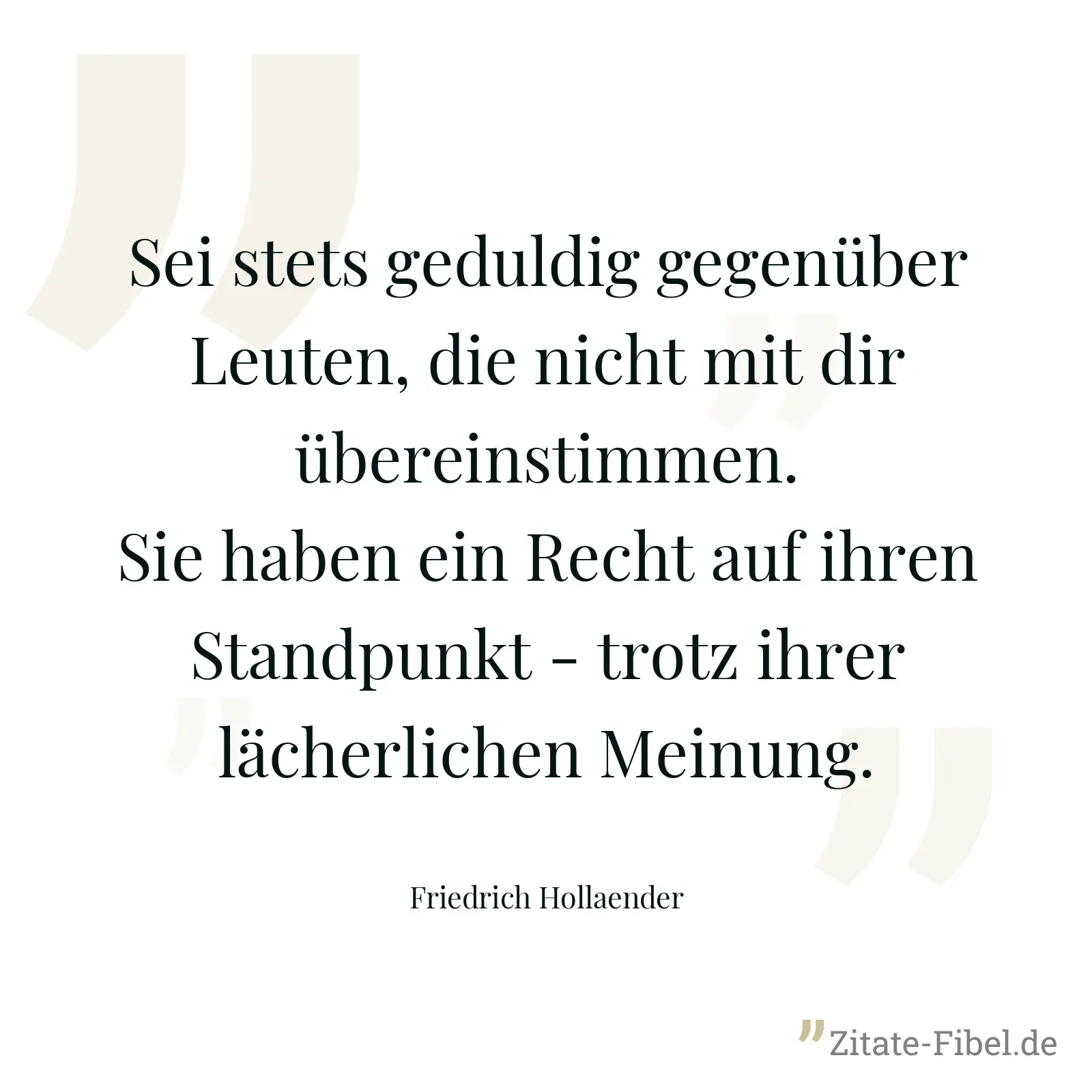 Sei stets geduldig gegenüber Leuten, die nicht mit dir übereinstimmen. Sie haben ein Recht auf ihren Standpunkt - trotz ihrer lächerlichen Meinung. - Friedrich Hollaender