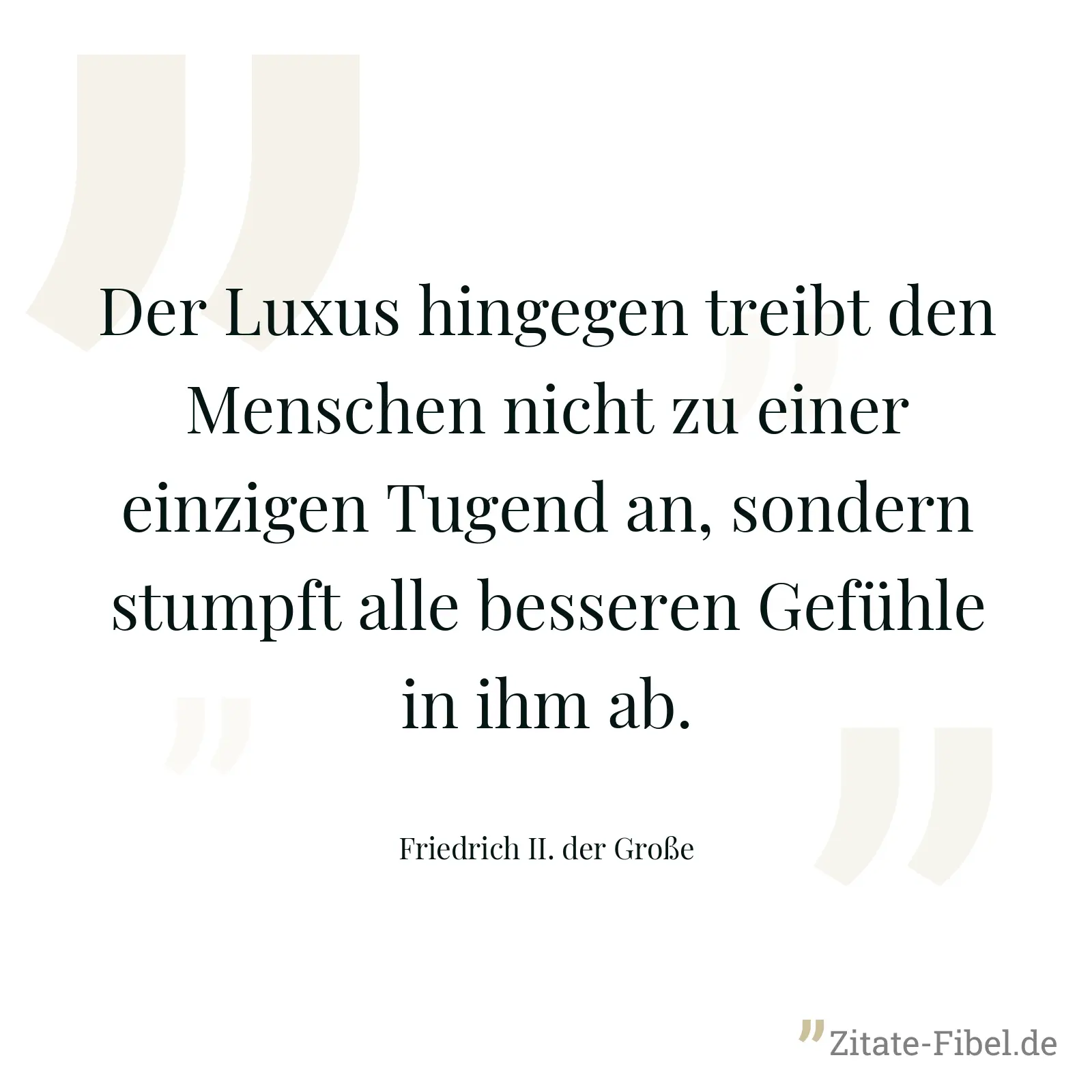 Der Luxus hingegen treibt den Menschen nicht zu einer einzigen Tugend an, sondern stumpft alle besseren Gefühle in ihm ab. - Friedrich II. der Große