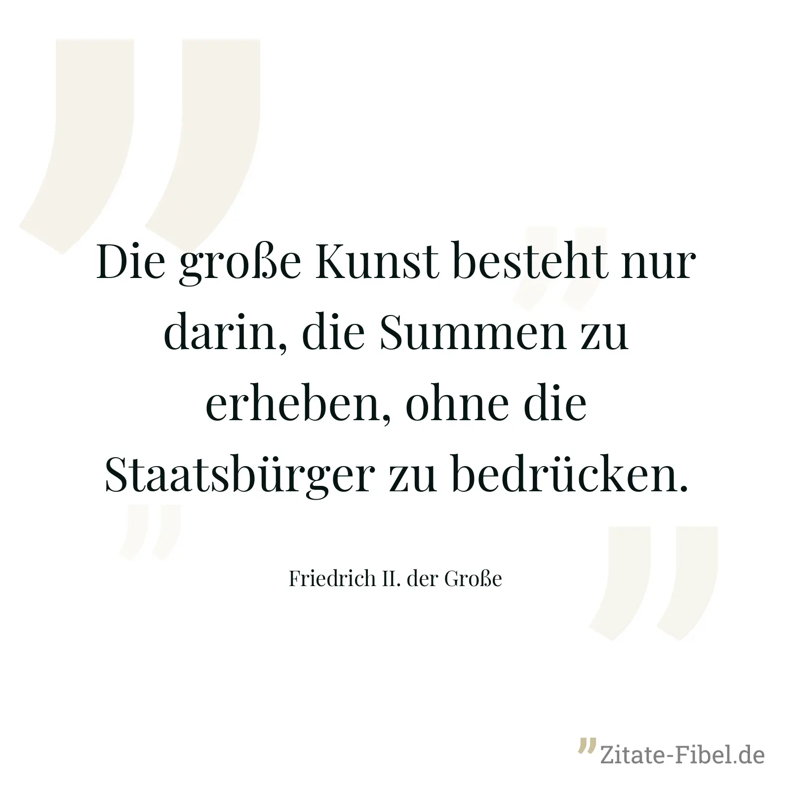 Die große Kunst besteht nur darin, die Summen zu erheben, ohne die Staatsbürger zu bedrücken. - Friedrich II. der Große