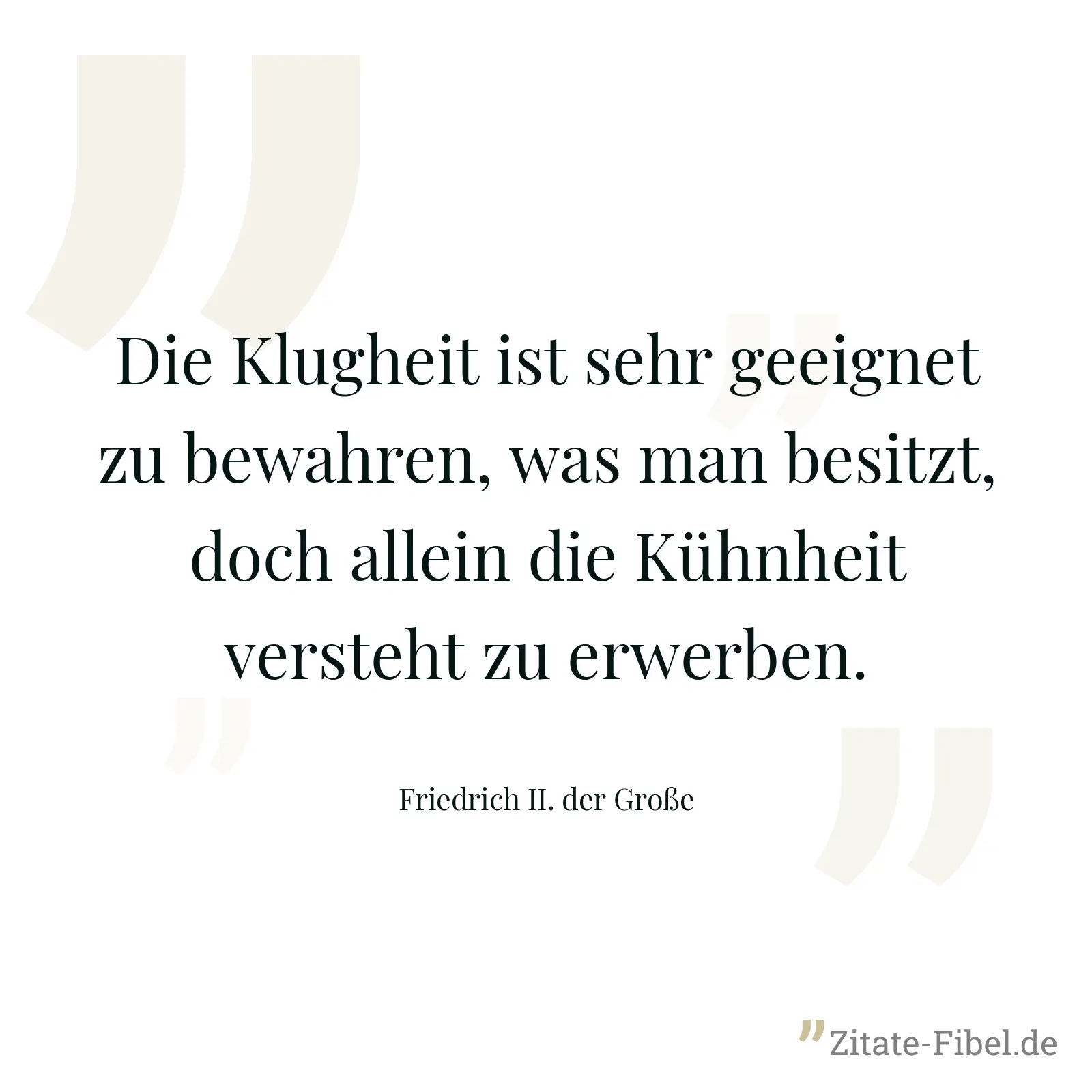 Die Klugheit ist sehr geeignet zu bewahren, was man besitzt, doch allein die Kühnheit versteht zu erwerben. - Friedrich II. der Große
