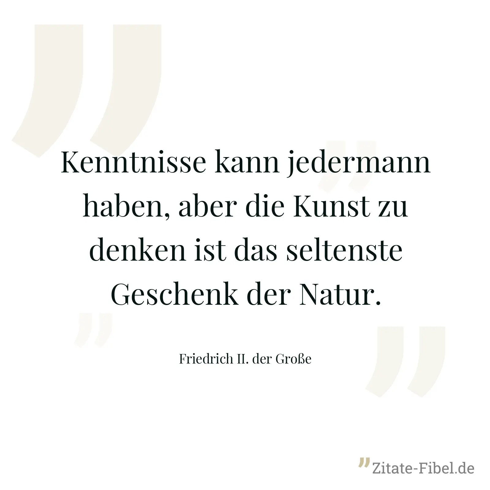 Kenntnisse kann jedermann haben, aber die Kunst zu denken ist das seltenste Geschenk der Natur. - Friedrich II. der Große