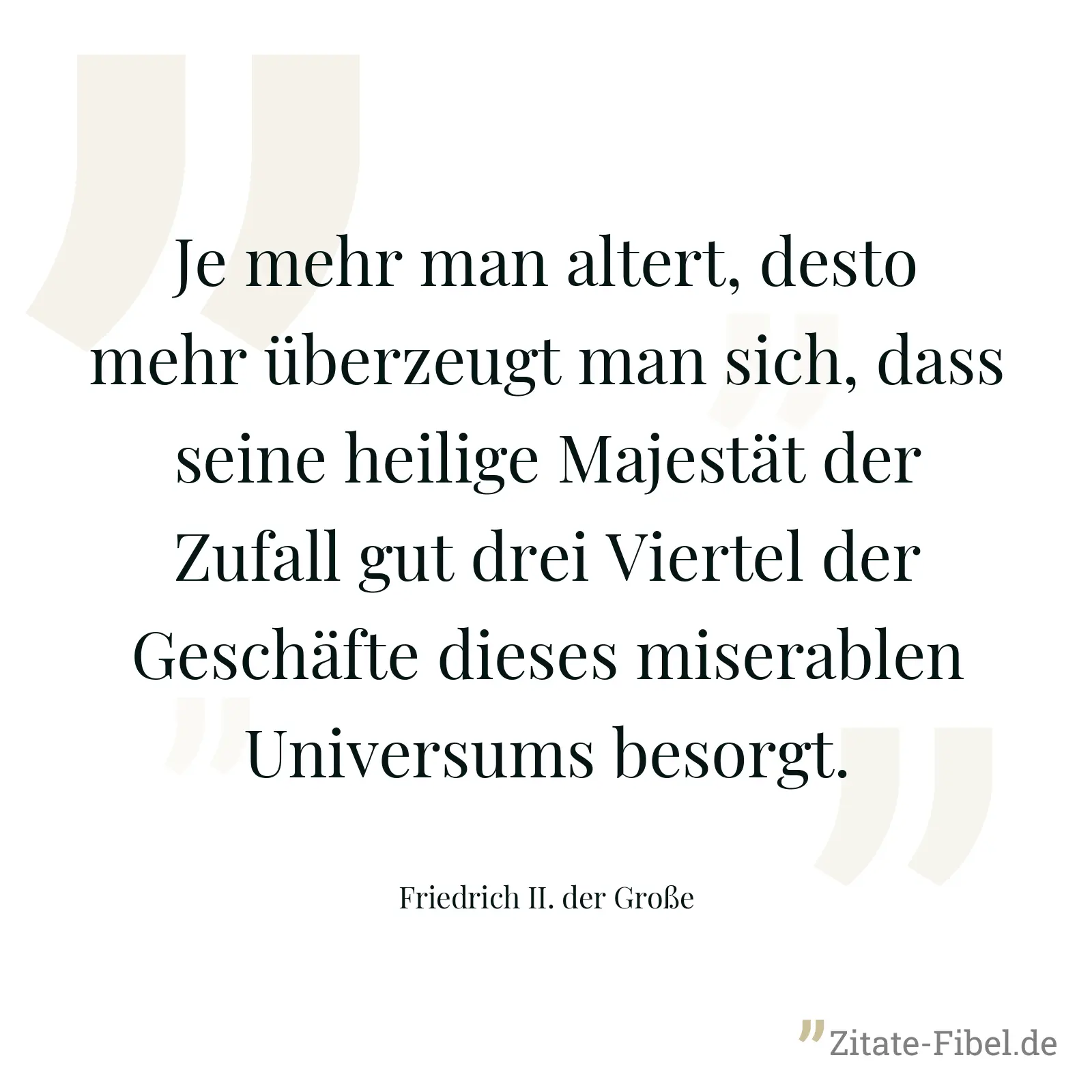 Je mehr man altert, desto mehr überzeugt man sich, dass seine heilige Majestät der Zufall gut drei Viertel der Geschäfte dieses miserablen Universums besorgt. - Friedrich II. der Große