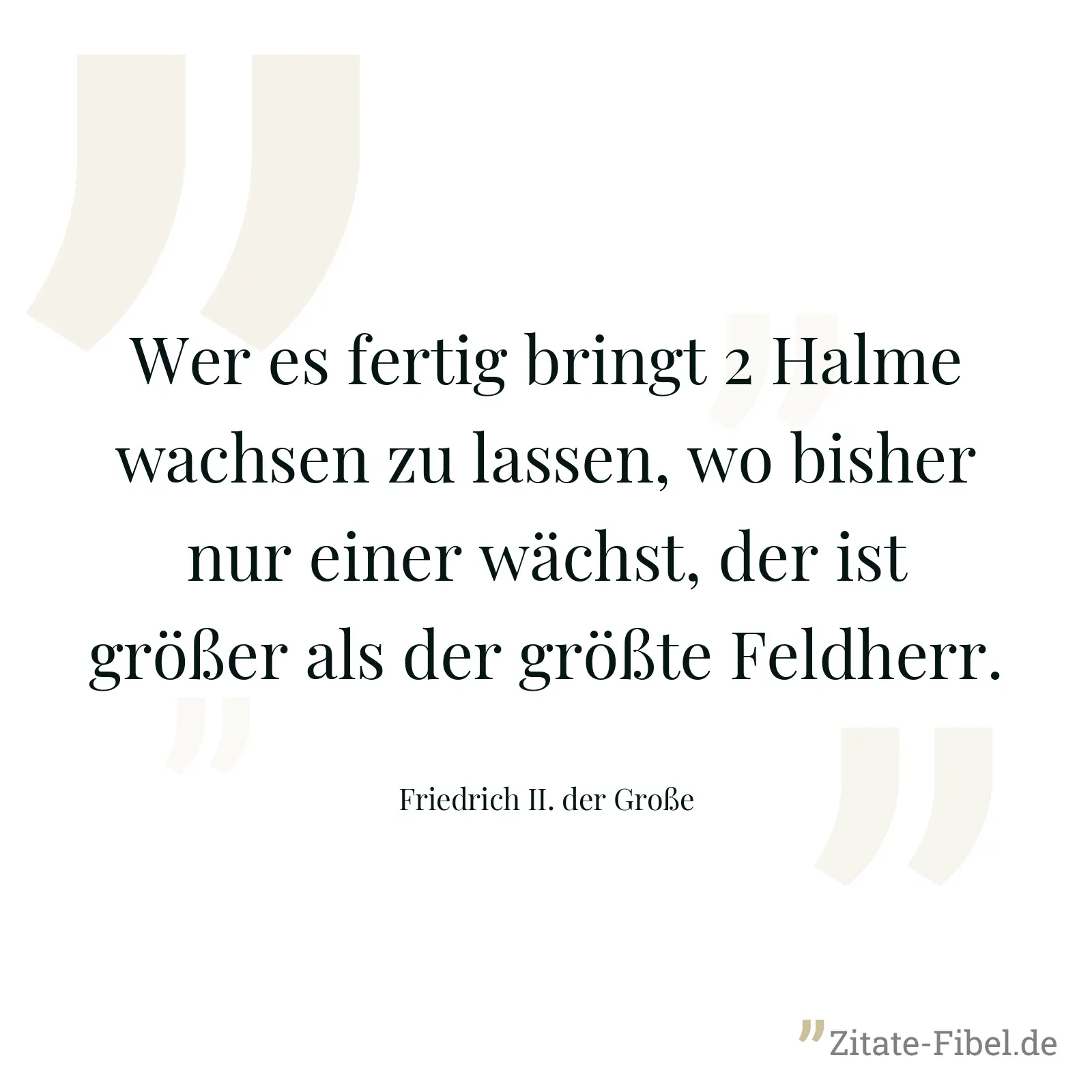 Wer es fertig bringt 2 Halme wachsen zu lassen, wo bisher nur einer wächst, der ist größer als der größte Feldherr. - Friedrich II. der Große