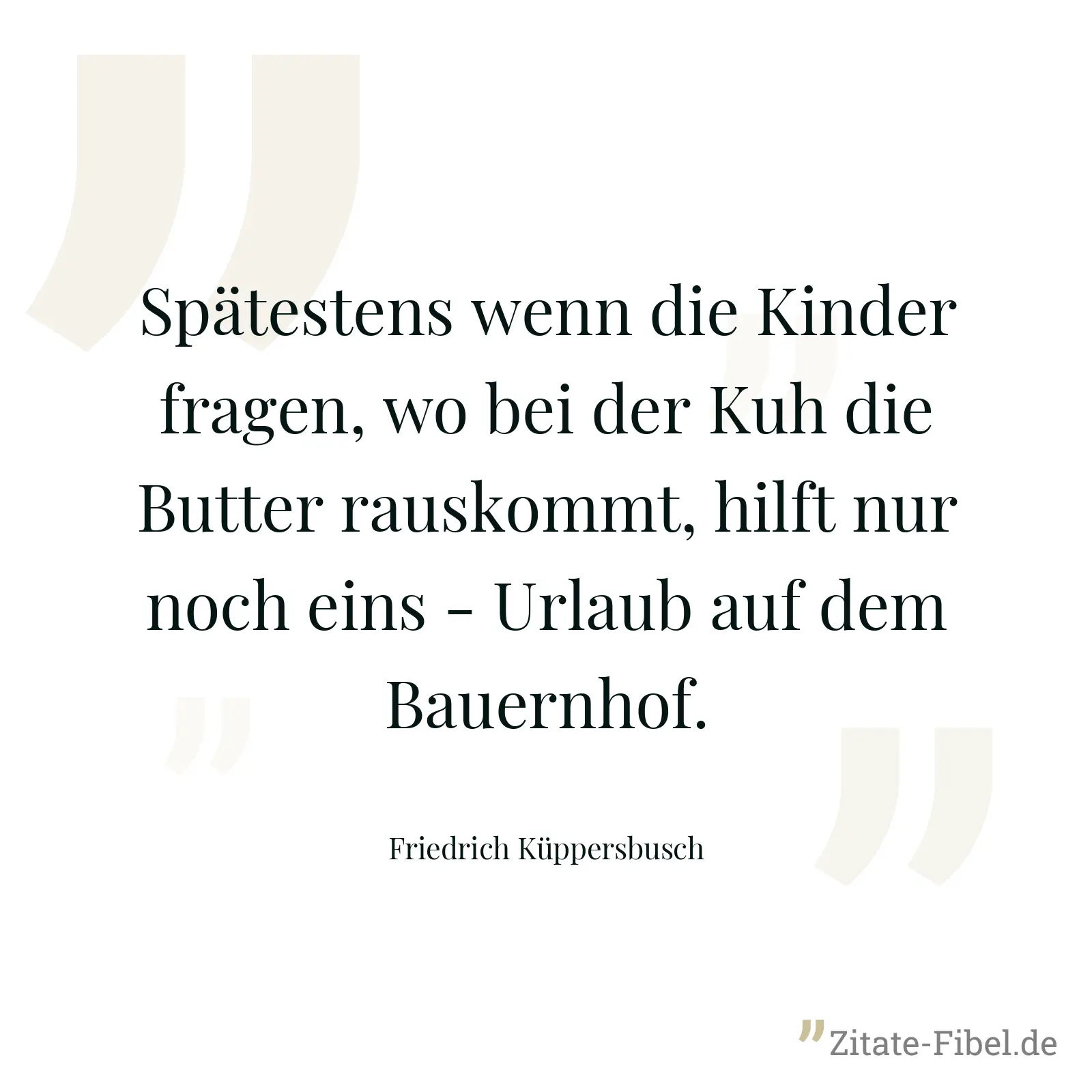 Spätestens wenn die Kinder fragen, wo bei der Kuh die Butter rauskommt, hilft nur noch eins - Urlaub auf dem Bauernhof. - Friedrich Küppersbusch