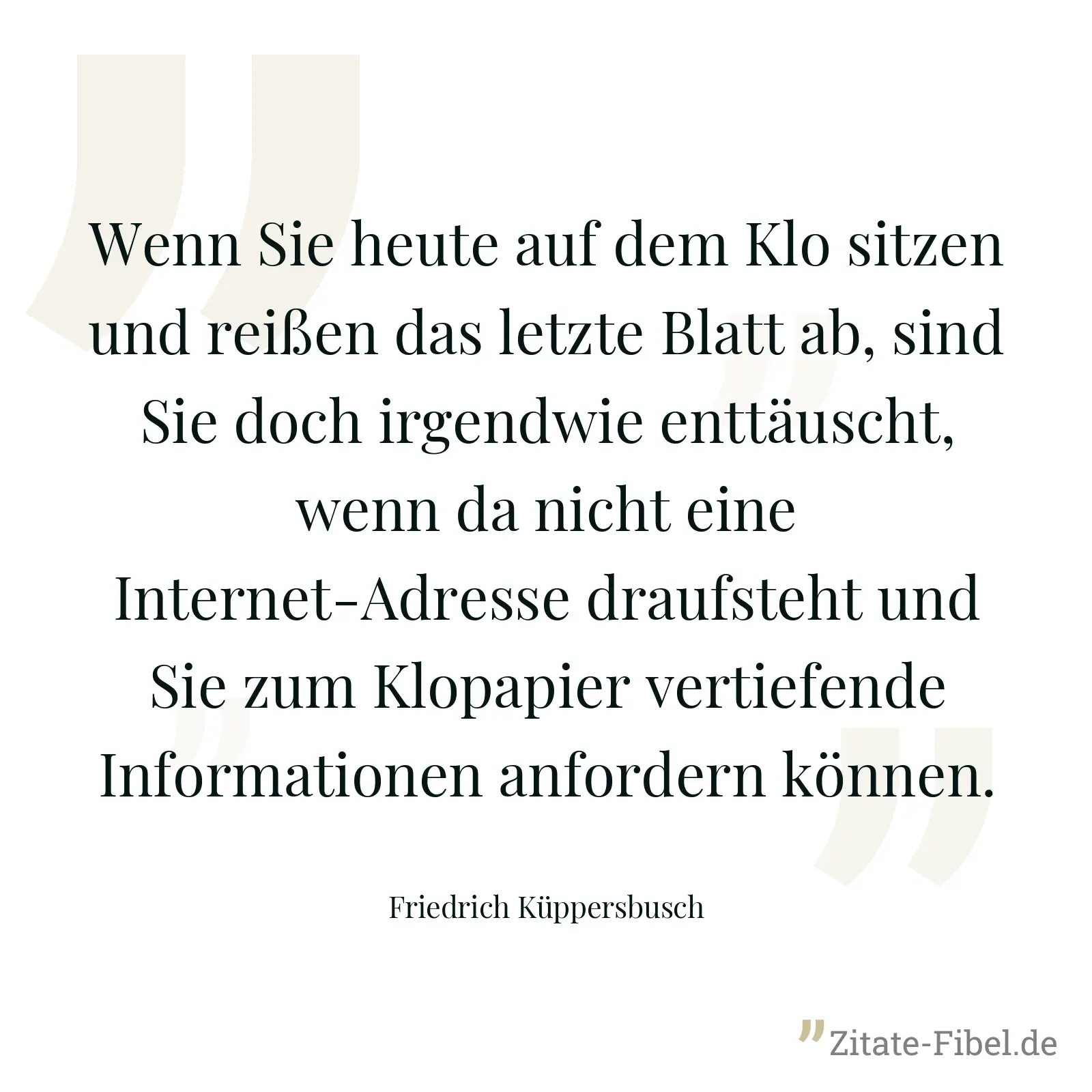 Wenn Sie heute auf dem Klo sitzen und reißen das letzte Blatt ab, sind Sie doch irgendwie enttäuscht, wenn da nicht eine Internet-Adresse draufsteht und Sie zum Klopapier vertiefende Informationen anfordern können. - Friedrich Küppersbusch