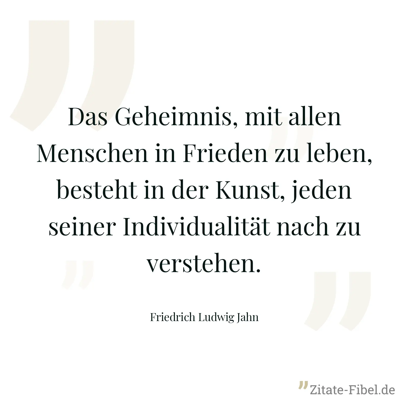 Das Geheimnis, mit allen Menschen in Frieden zu leben, besteht in der Kunst, jeden seiner Individualität nach zu verstehen. - Friedrich Ludwig Jahn