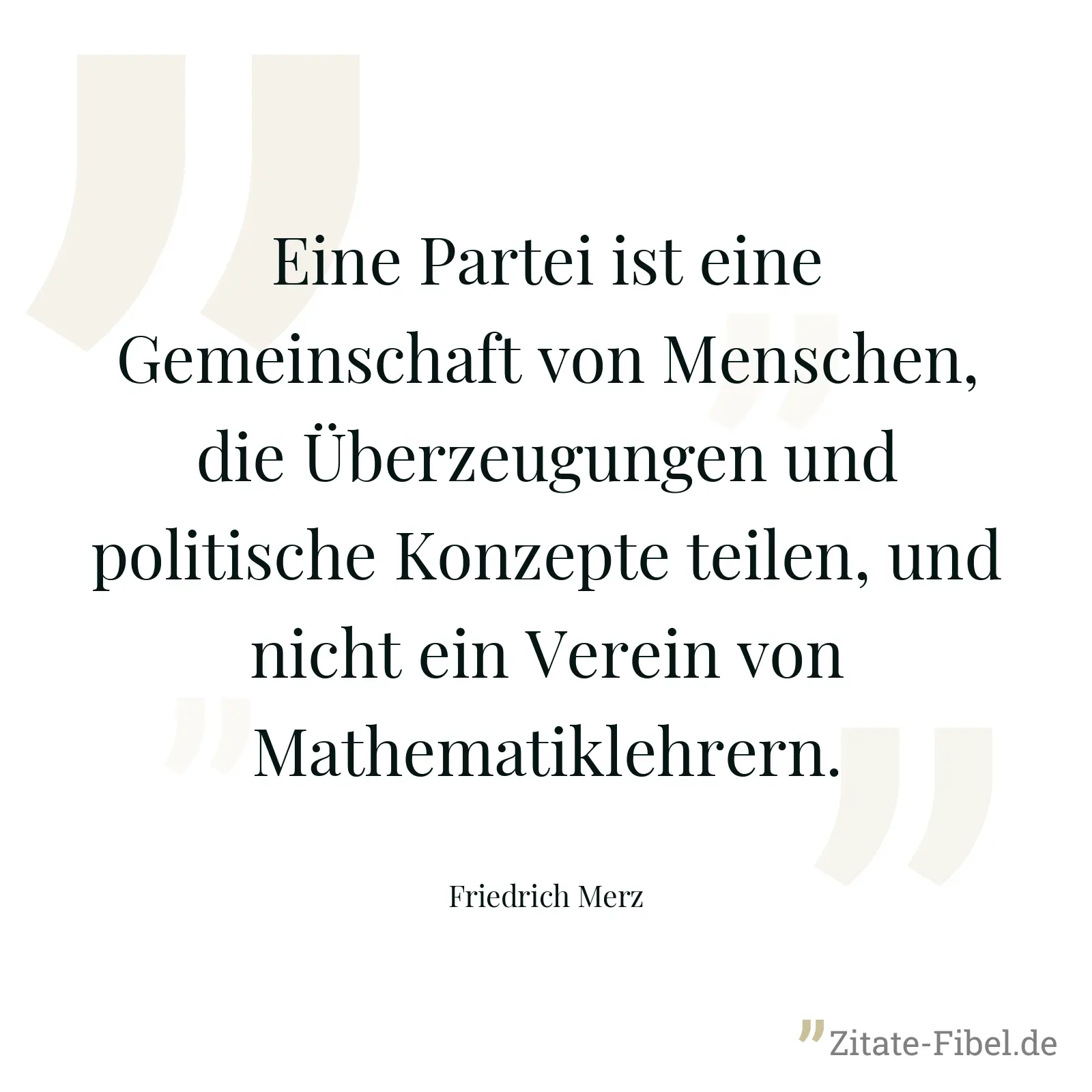 Eine Partei ist eine Gemeinschaft von Menschen, die Überzeugungen und politische Konzepte teilen, und nicht ein Verein von Mathematiklehrern. - Friedrich Merz