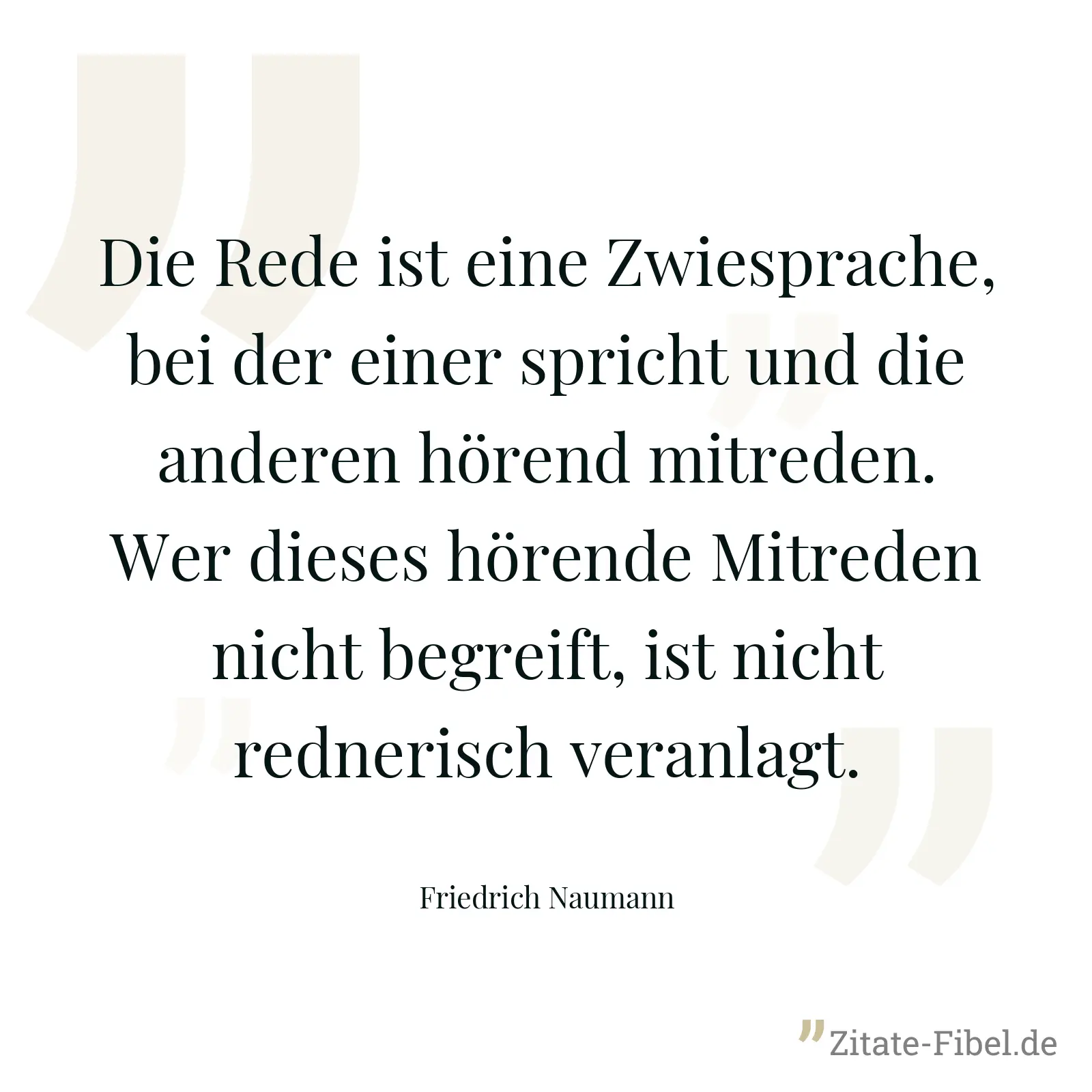 Die Rede ist eine Zwiesprache, bei der einer spricht und die anderen hörend mitreden. Wer dieses hörende Mitreden nicht begreift, ist nicht rednerisch veranlagt. - Friedrich Naumann