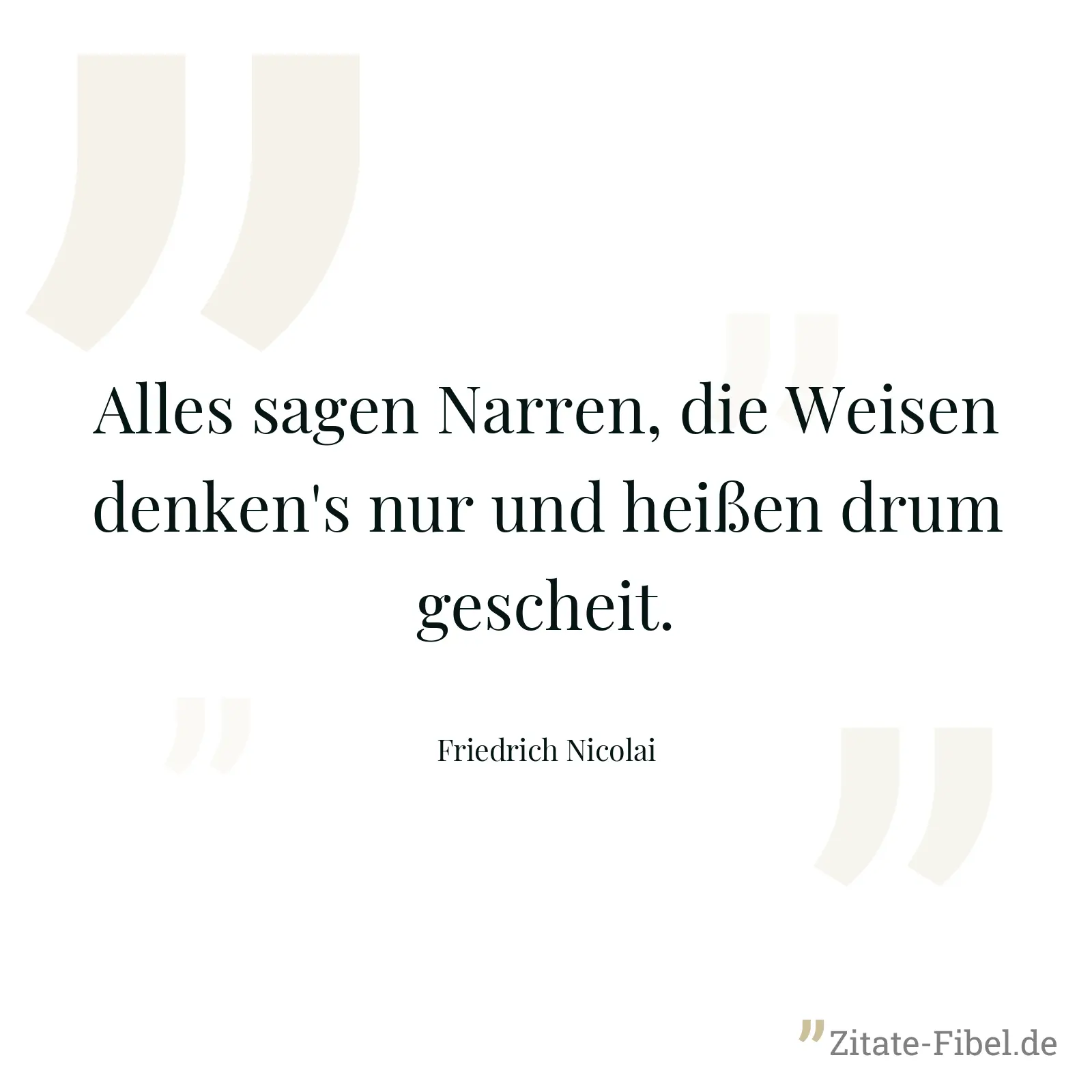 Alles sagen Narren, die Weisen denken's nur und heißen drum gescheit. - Friedrich Nicolai
