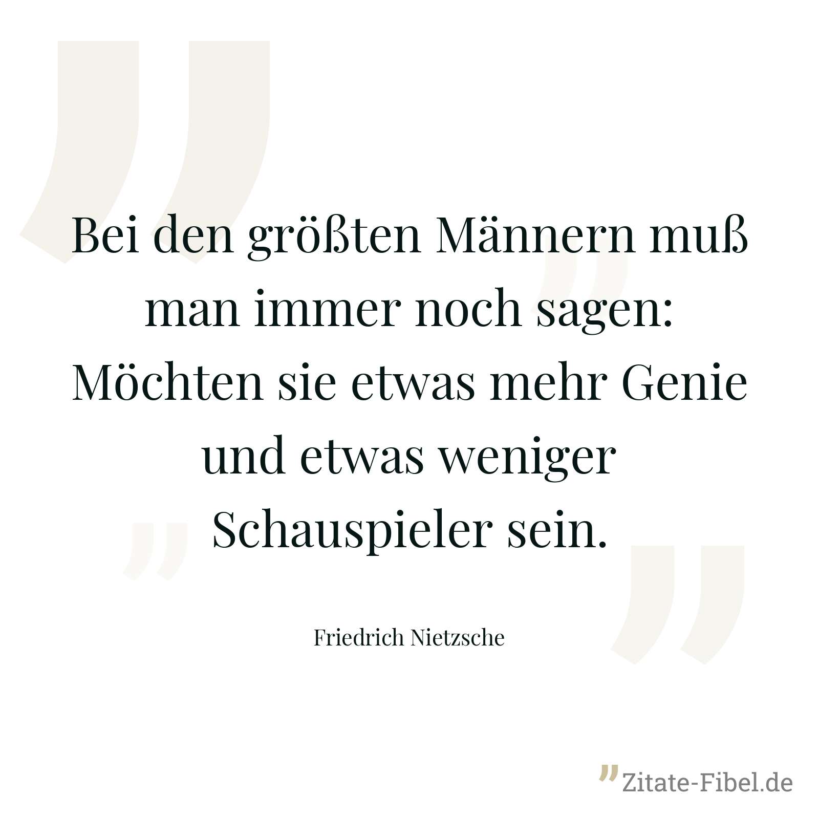 Bei den größten Männern muß man immer noch sagen: Möchten sie etwas mehr Genie und etwas weniger Schauspieler sein. - Friedrich Nietzsche