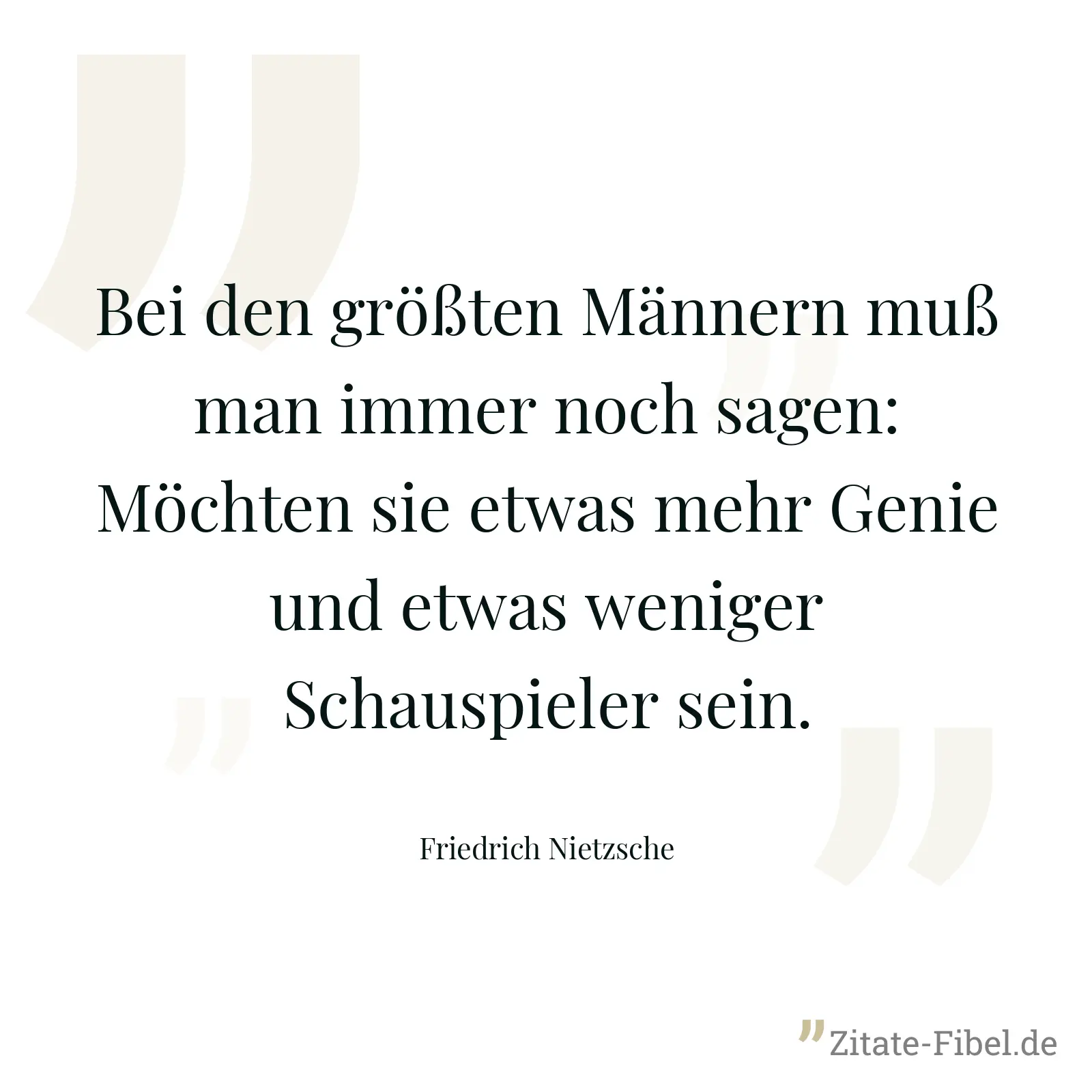 Bei den größten Männern muß man immer noch sagen: Möchten sie etwas mehr Genie und etwas weniger Schauspieler sein. - Friedrich Nietzsche