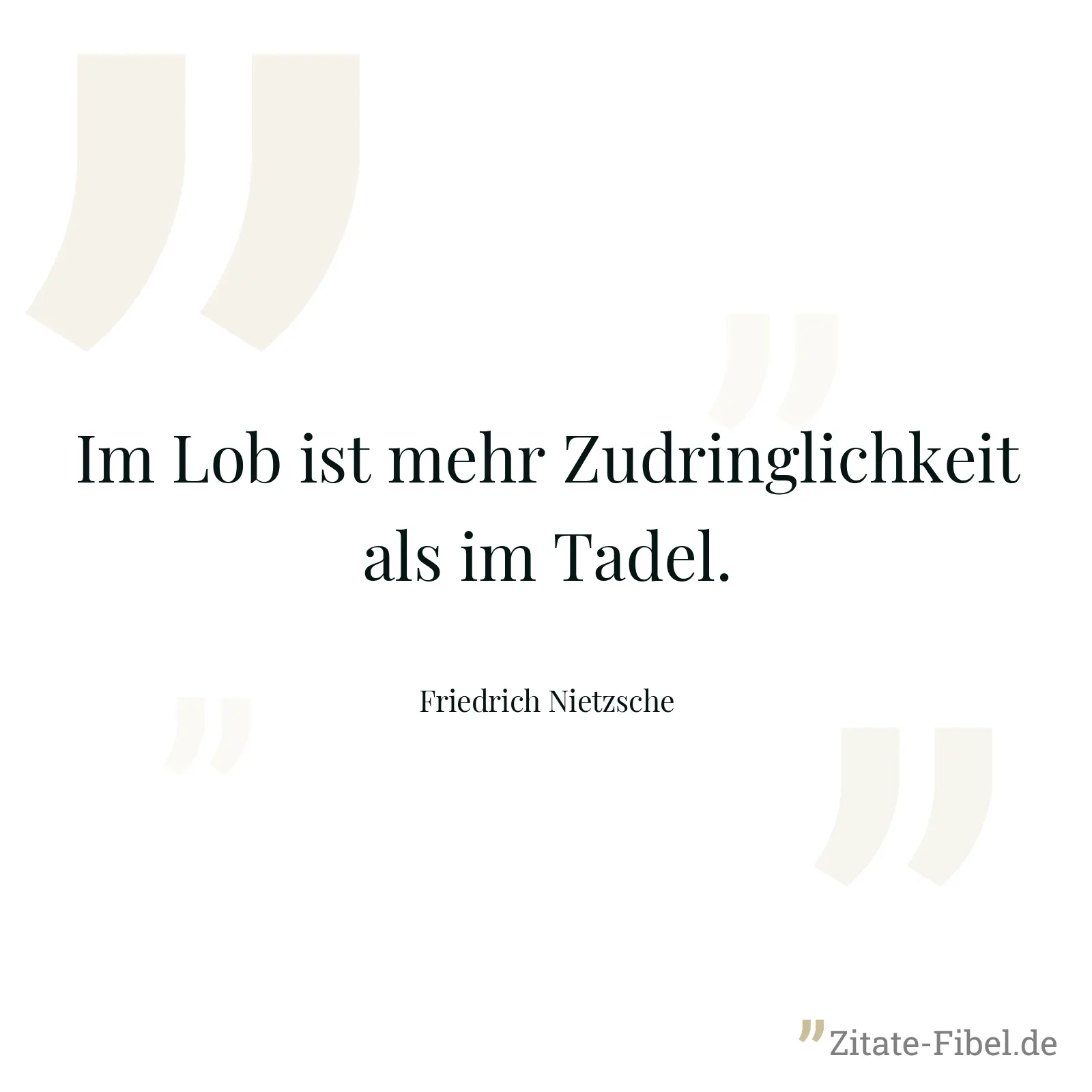 Im Lob ist mehr Zudringlichkeit als im Tadel. - Friedrich Nietzsche