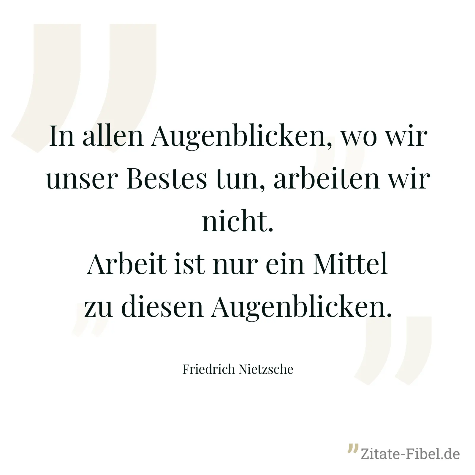 In allen Augenblicken, wo wir unser Bestes tun, arbeiten wir nicht. Arbeit ist nur ein Mittel zu diesen Augenblicken. - Friedrich Nietzsche