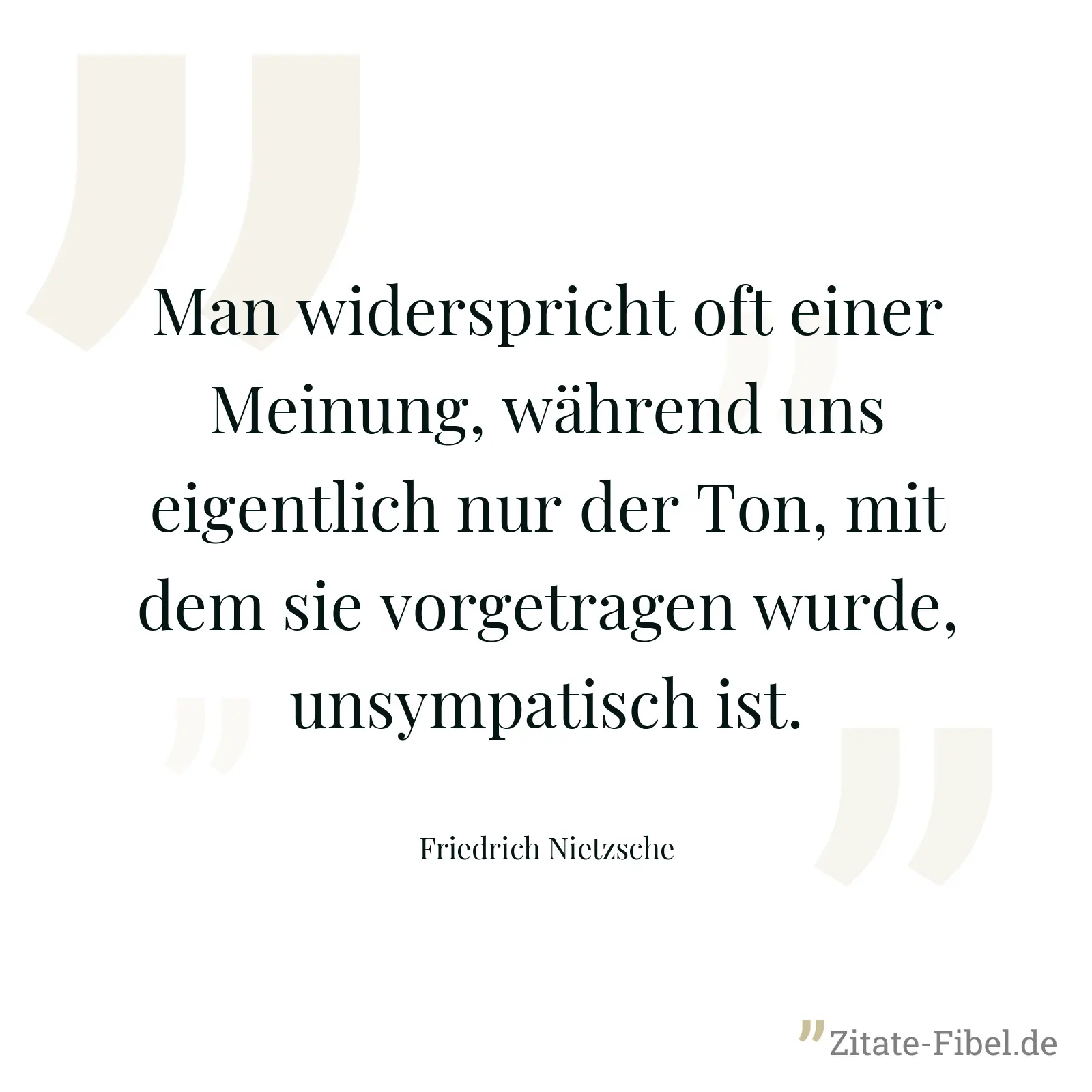 Man widerspricht oft einer Meinung, während uns eigentlich nur der Ton, mit dem sie vorgetragen wurde, unsympatisch ist. - Friedrich Nietzsche