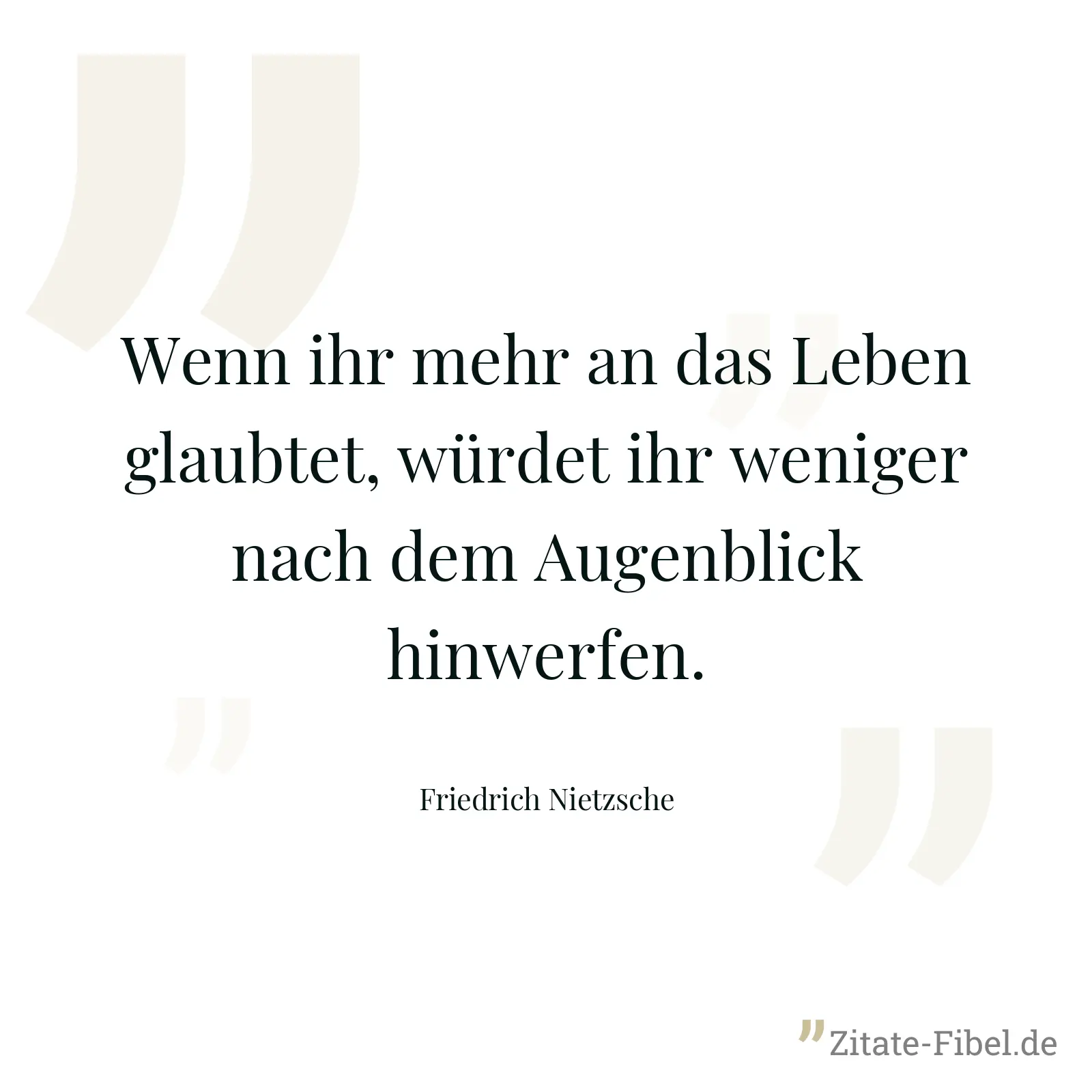 Wenn ihr mehr an das Leben glaubtet, würdet ihr weniger nach dem Augenblick hinwerfen. - Friedrich Nietzsche