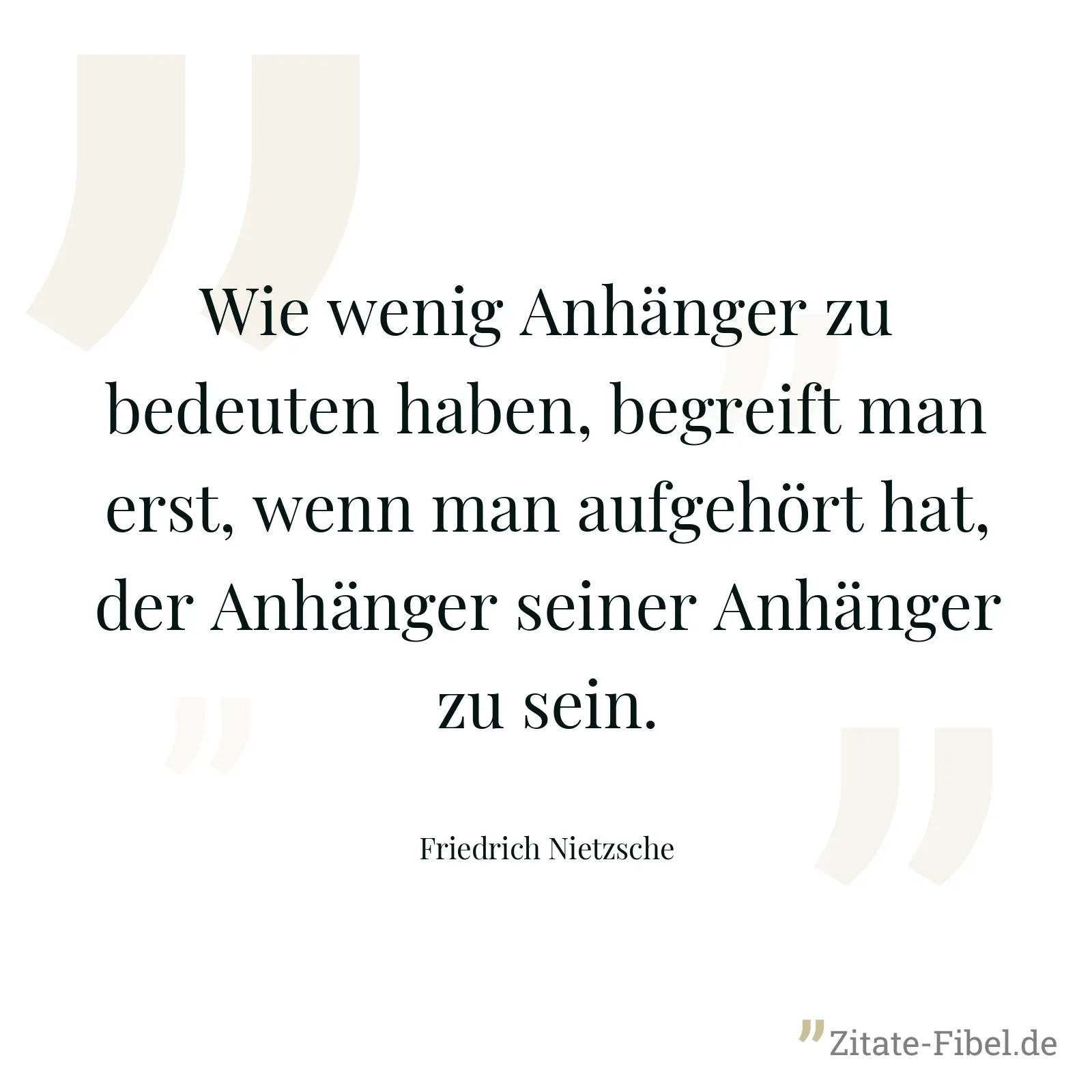 Wie wenig Anhänger zu bedeuten haben, begreift man erst, wenn man aufgehört hat, der Anhänger seiner Anhänger zu sein. - Friedrich Nietzsche