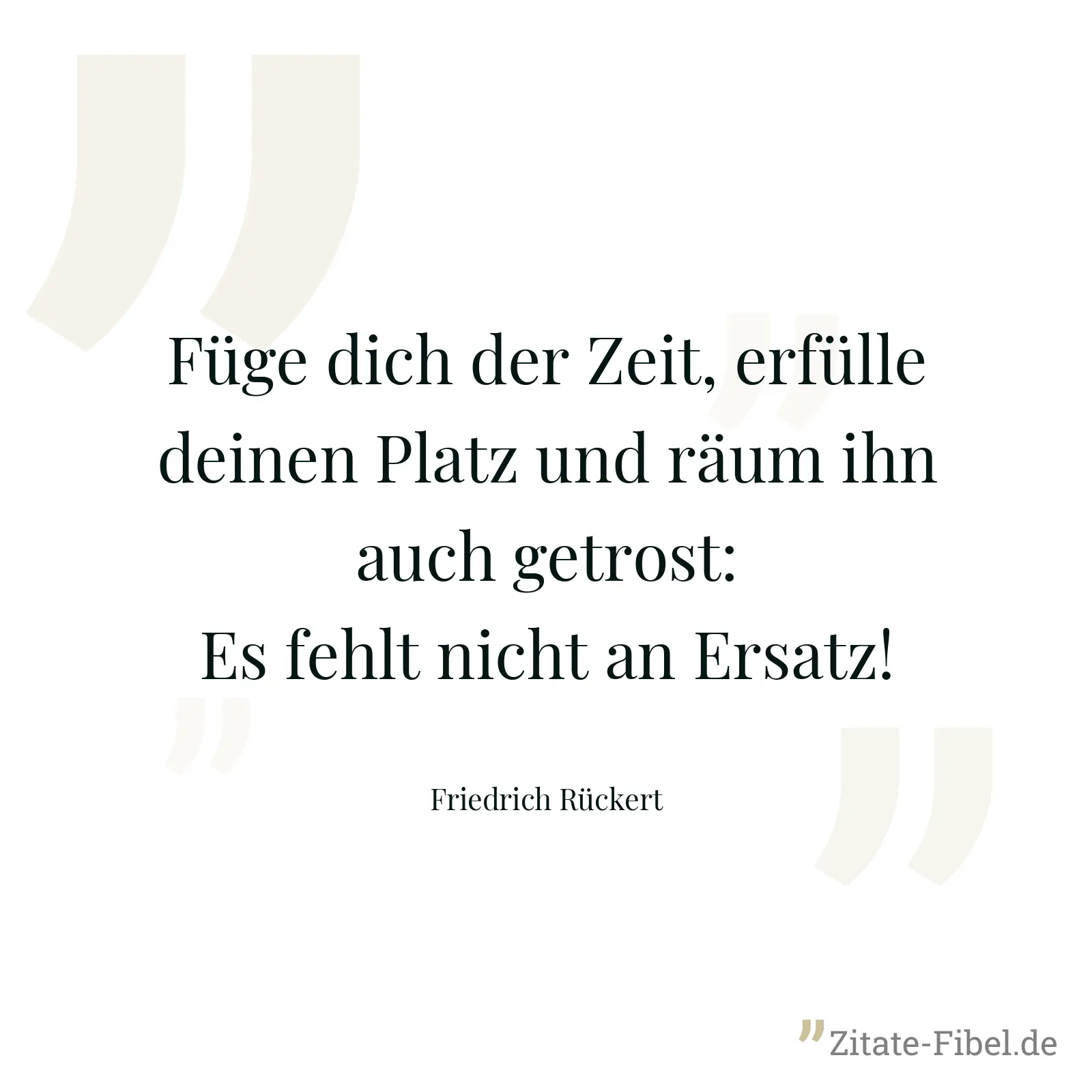 Füge dich der Zeit, erfülle deinen Platz und räum ihn auch getrost: Es fehlt nicht an Ersatz! - Friedrich Rückert