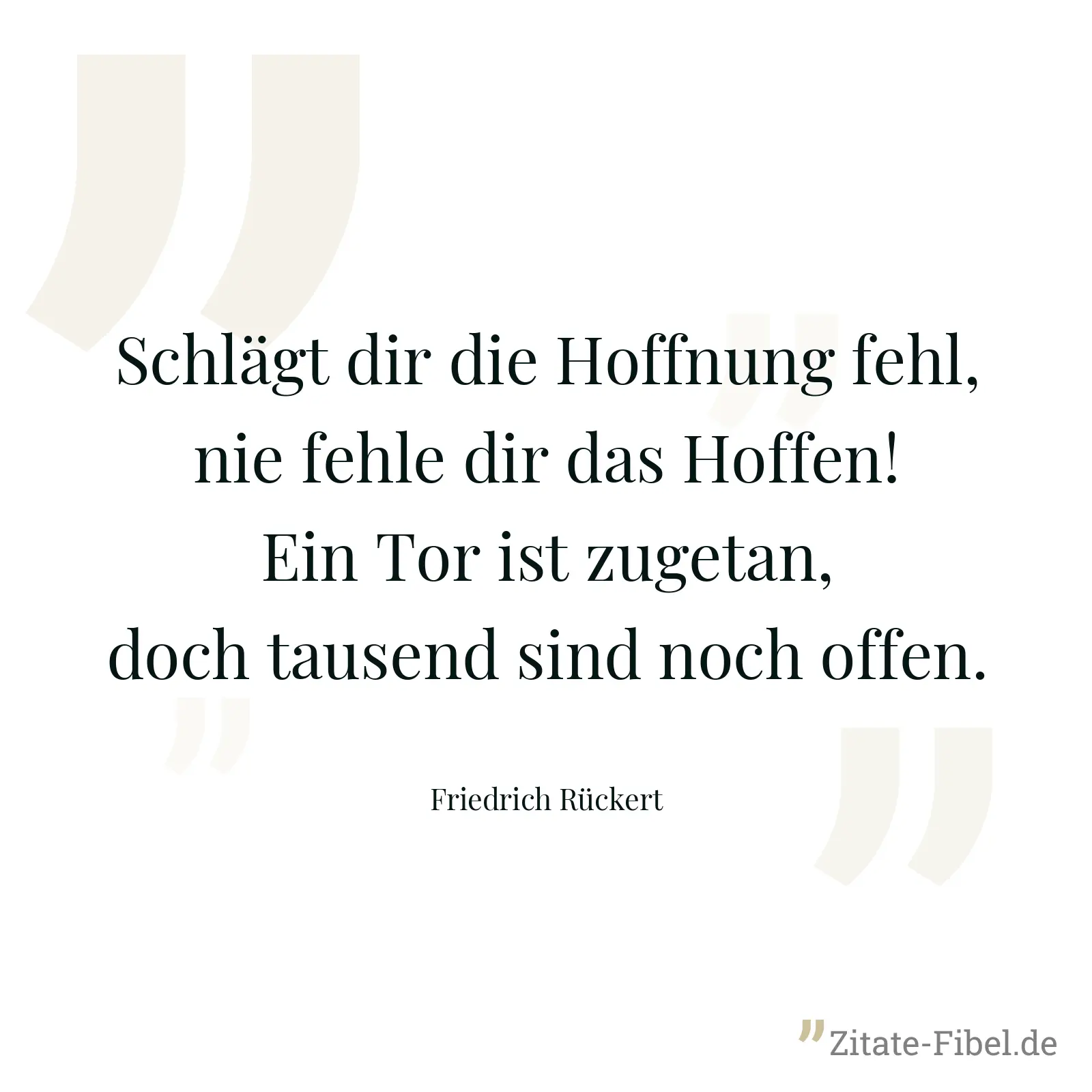 Schlägt dir die Hoffnung fehl, nie fehle dir das Hoffen! Ein Tor ist zugetan, doch tausend sind noch offen. - Friedrich Rückert