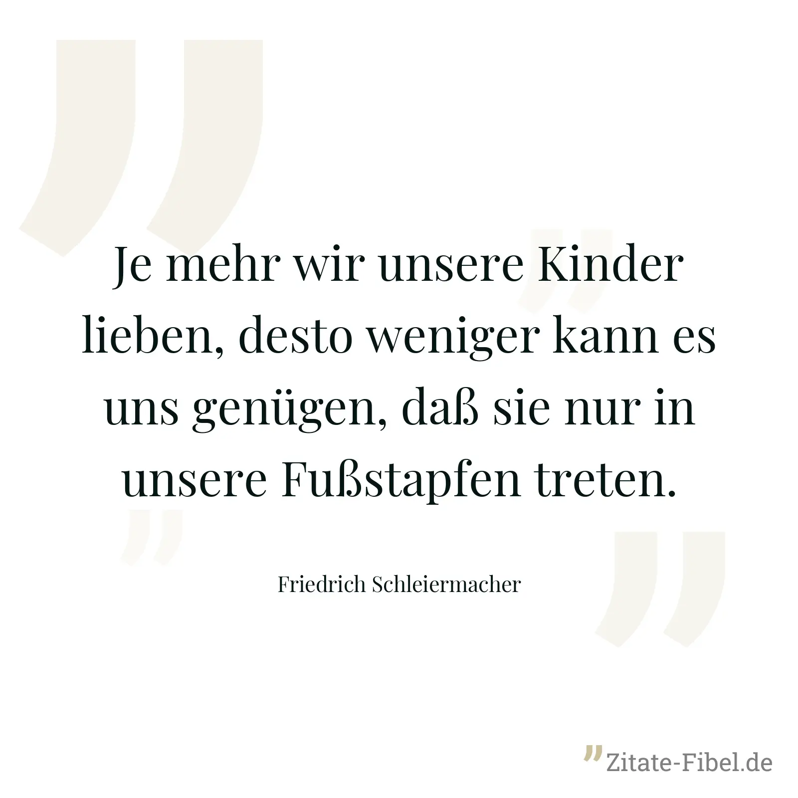 Je mehr wir unsere Kinder lieben, desto weniger kann es uns genügen, daß sie nur in unsere Fußstapfen treten. - Friedrich Schleiermacher