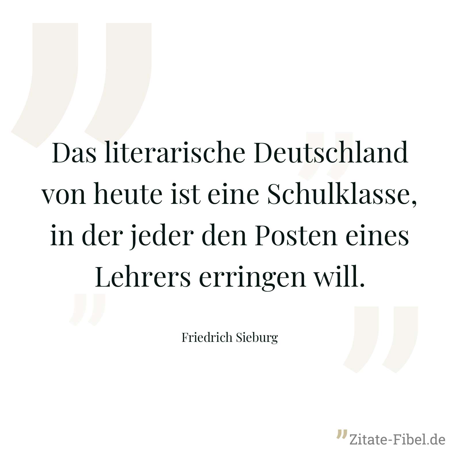 Das literarische Deutschland von heute ist eine Schulklasse, in der jeder den Posten eines Lehrers erringen will. - Friedrich Sieburg