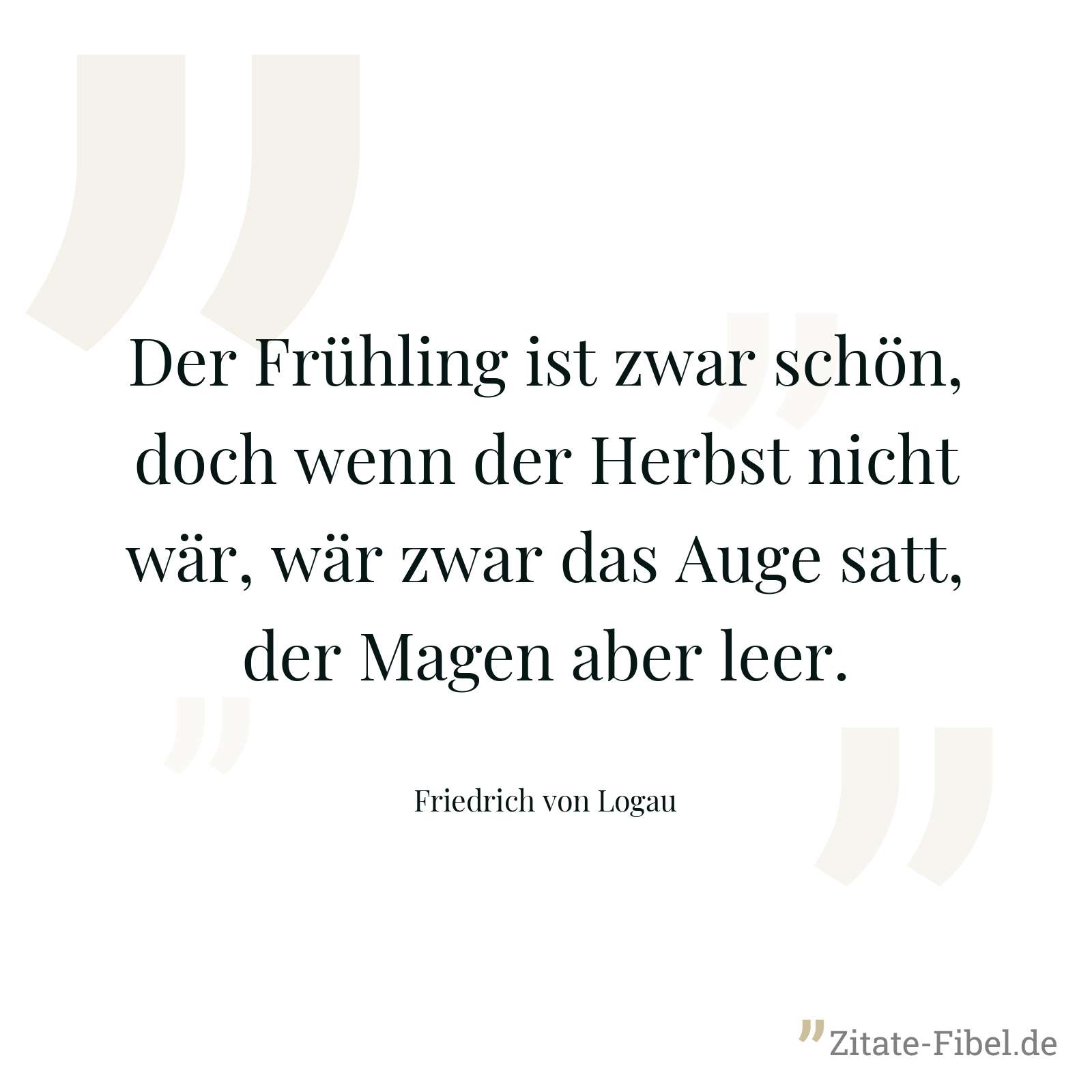 Der Frühling ist zwar schön, doch wenn der Herbst nicht wär, wär zwar das Auge satt, der Magen aber leer. - Friedrich von Logau