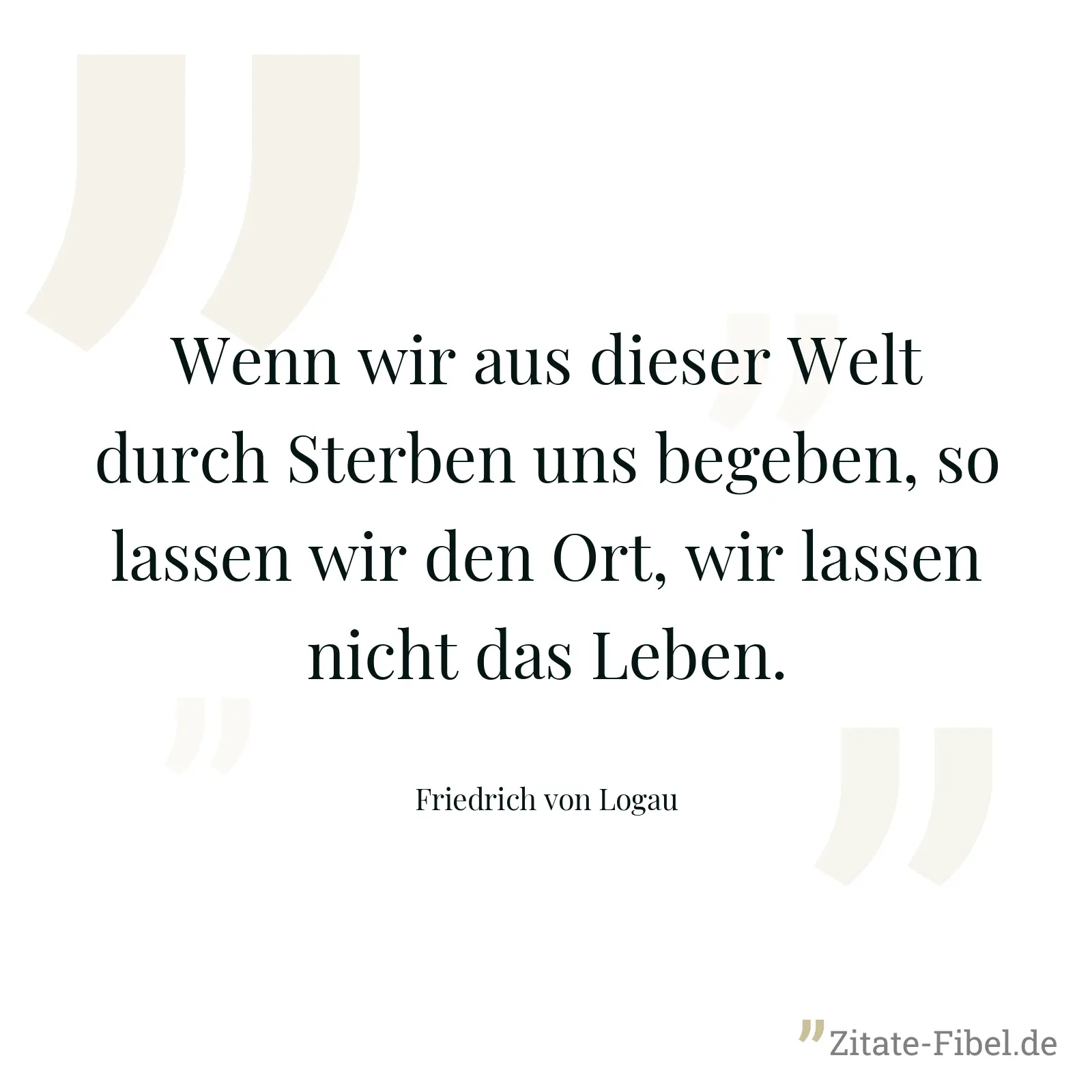 Wenn wir aus dieser Welt durch Sterben uns begeben, so lassen wir den Ort, wir lassen nicht das Leben. - Friedrich von Logau