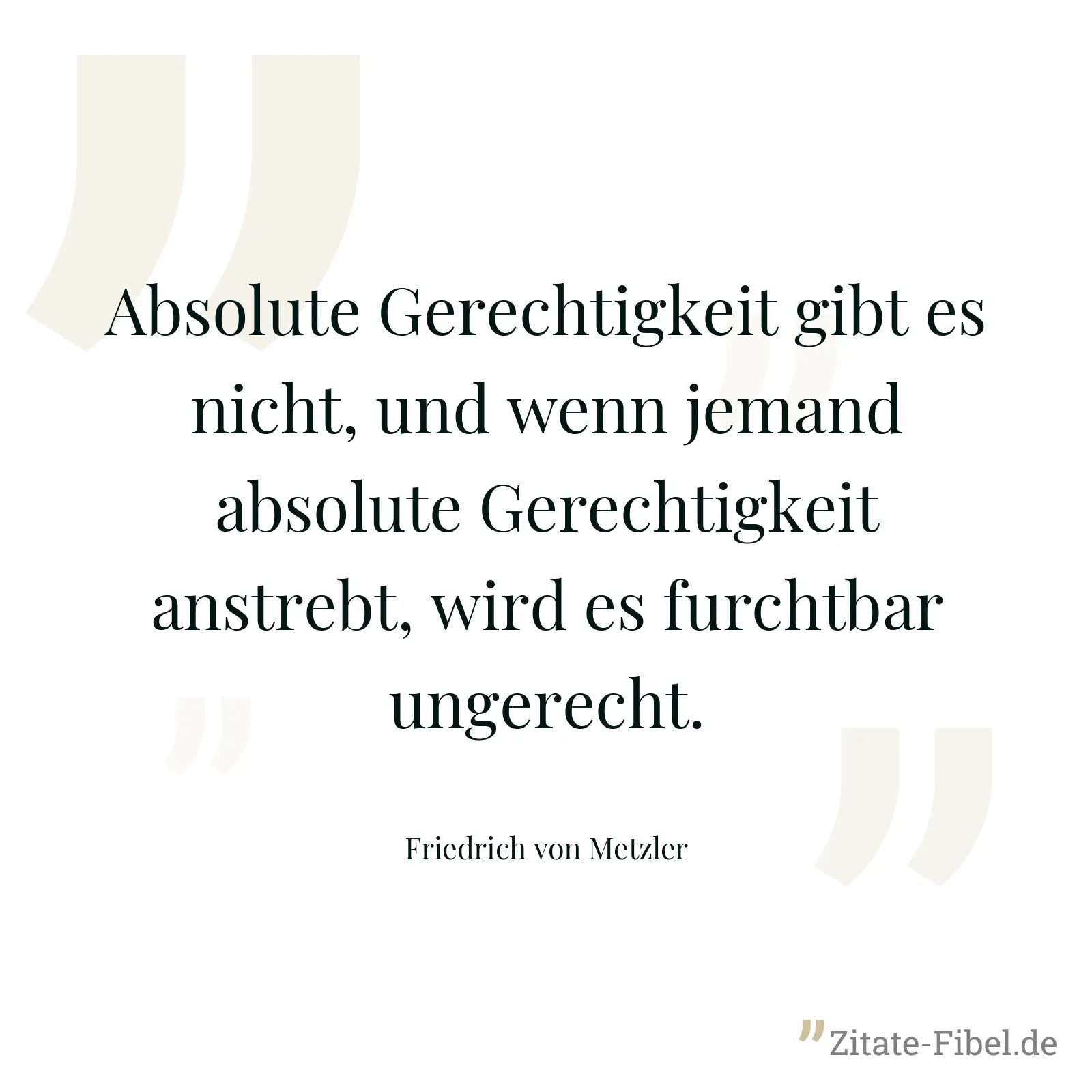 Absolute Gerechtigkeit gibt es nicht, und wenn jemand absolute Gerechtigkeit anstrebt, wird es furchtbar ungerecht. - Friedrich von Metzler