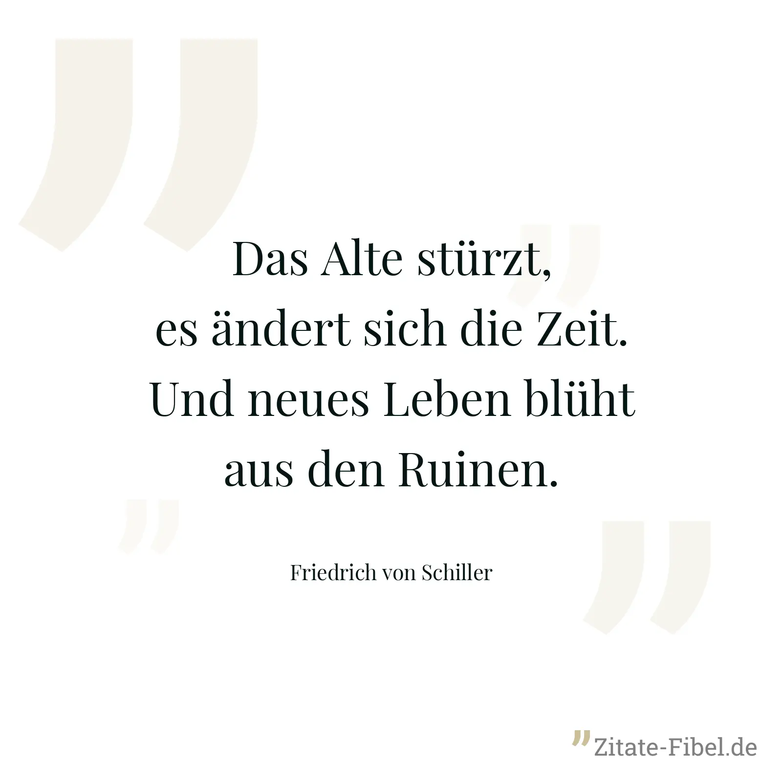 Das Alte stürzt, es ändert sich die Zeit. Und neues Leben blüht aus den Ruinen. - Friedrich von Schiller