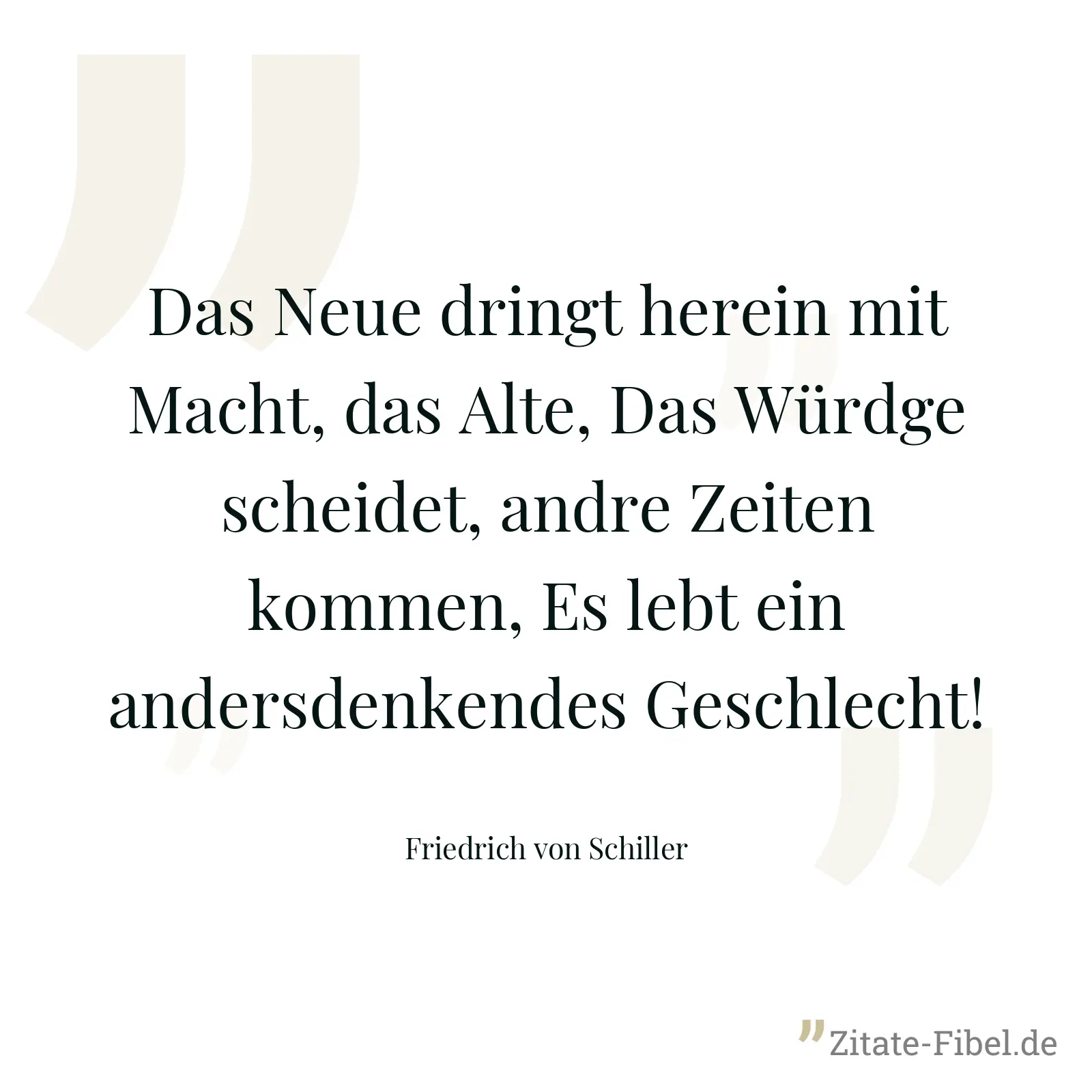 Das Neue dringt herein mit Macht, das Alte, Das Würdge scheidet, andre Zeiten kommen, Es lebt ein andersdenkendes Geschlecht! - Friedrich von Schiller