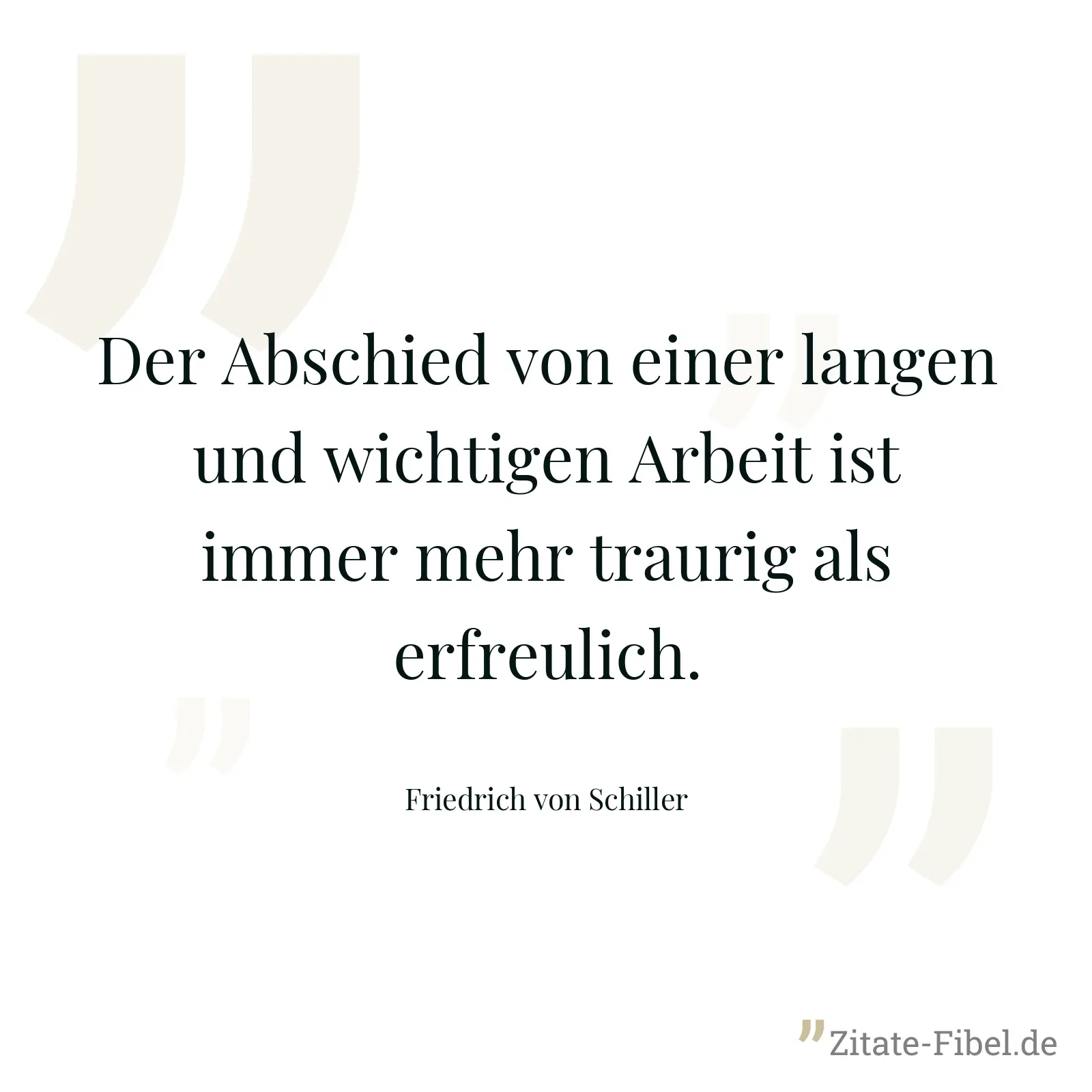 Der Abschied von einer langen und wichtigen Arbeit ist immer mehr traurig als erfreulich. - Friedrich von Schiller