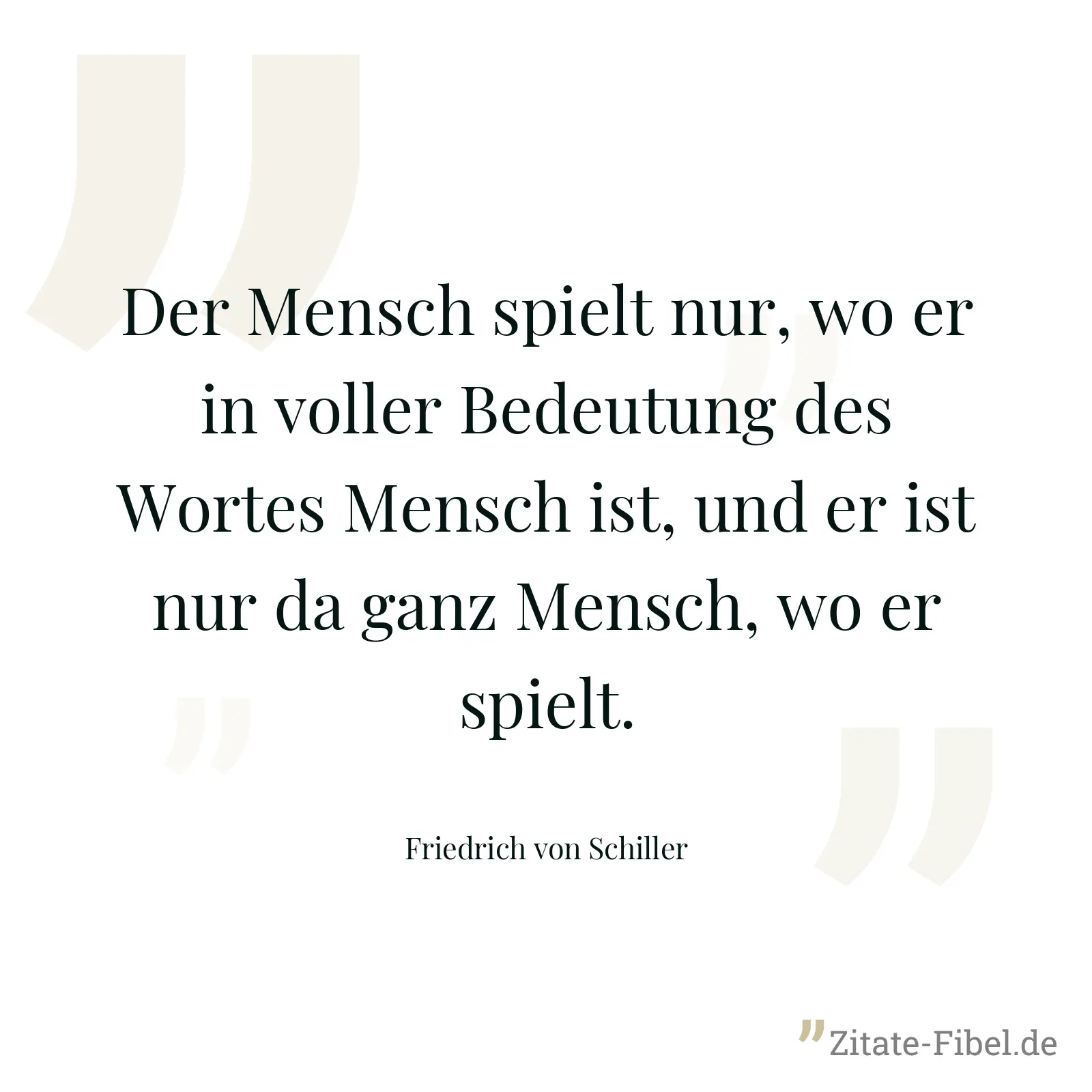 Der Mensch spielt nur, wo er in voller Bedeutung des Wortes Mensch ist, und er ist nur da ganz Mensch, wo er spielt. - Friedrich von Schiller