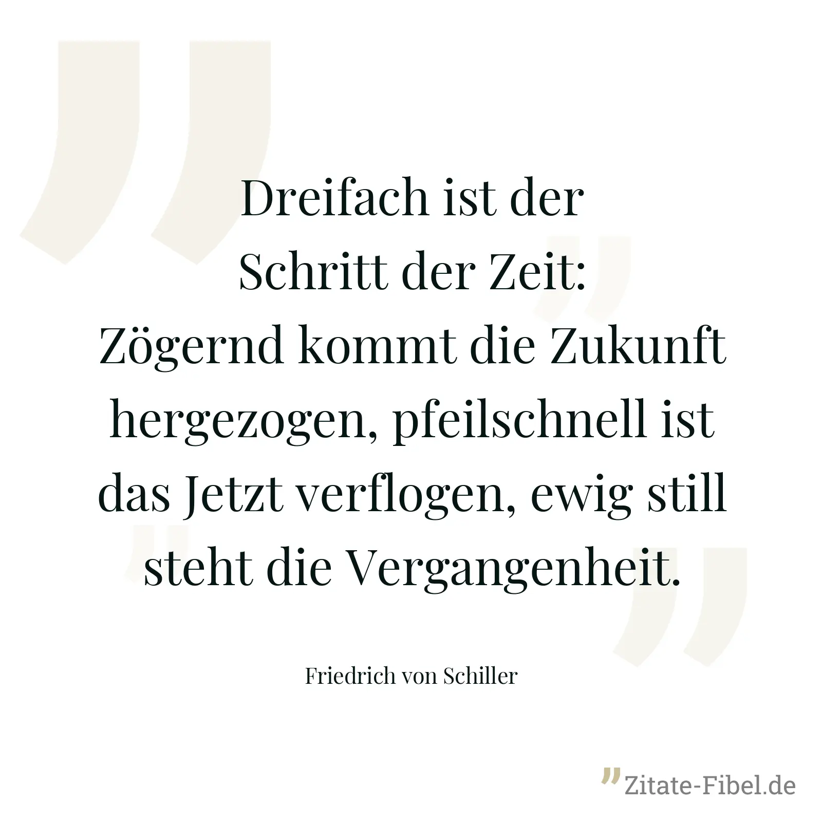 Dreifach ist der Schritt der Zeit: Zögernd kommt die Zukunft hergezogen, pfeilschnell ist das Jetzt verflogen, ewig still steht die Vergangenheit. - Friedrich von Schiller