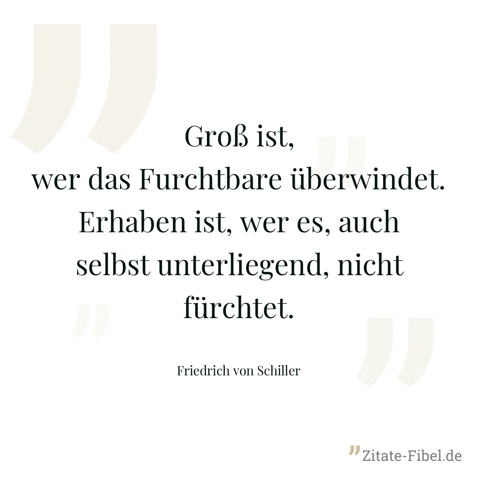 Groß ist, wer das Furchtbare überwindet. Erhaben ist, wer es, auch selbst unterliegend, nicht fürchtet. - Friedrich von Schiller