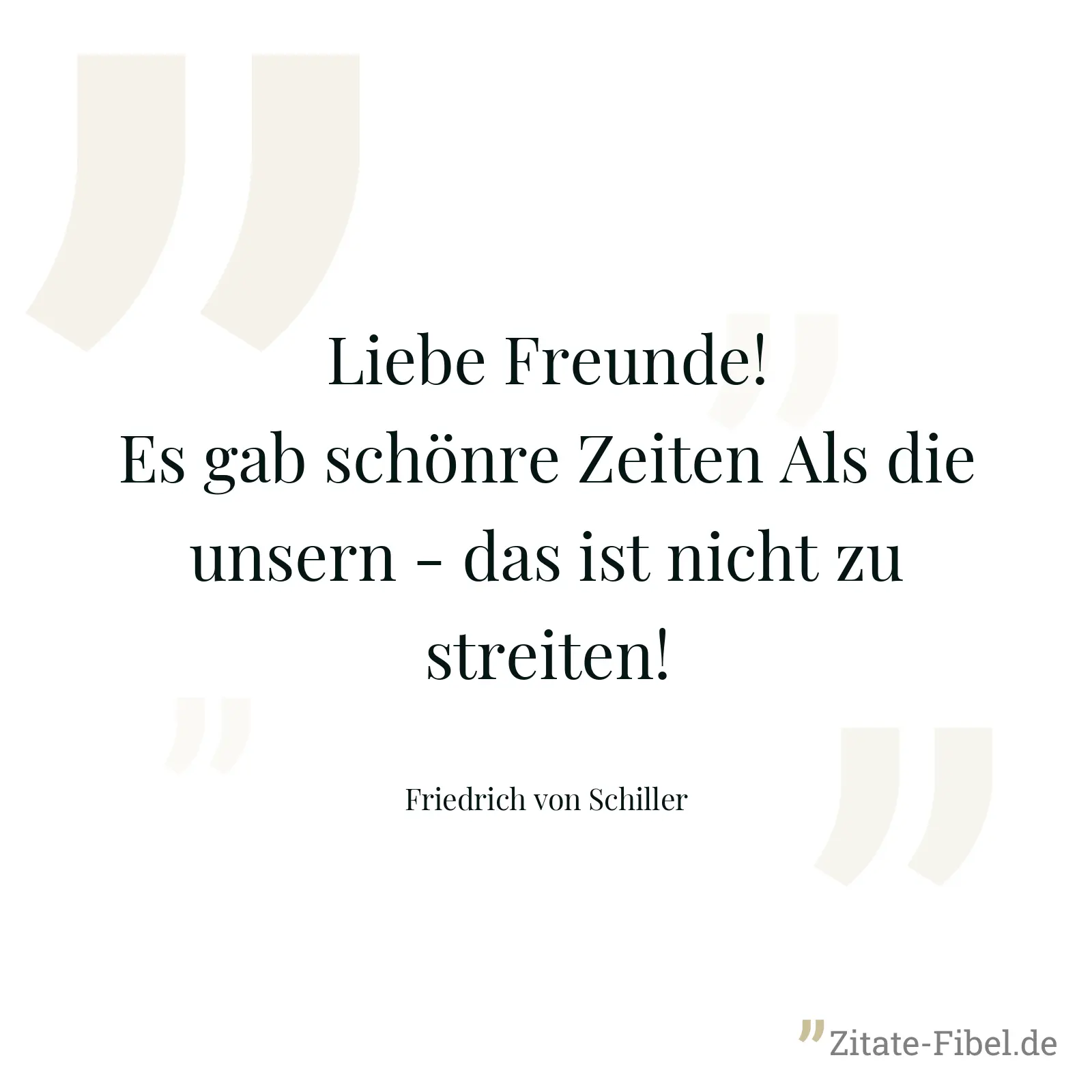 Liebe Freunde! Es gab schönre Zeiten Als die unsern - das ist nicht zu streiten! - Friedrich von Schiller