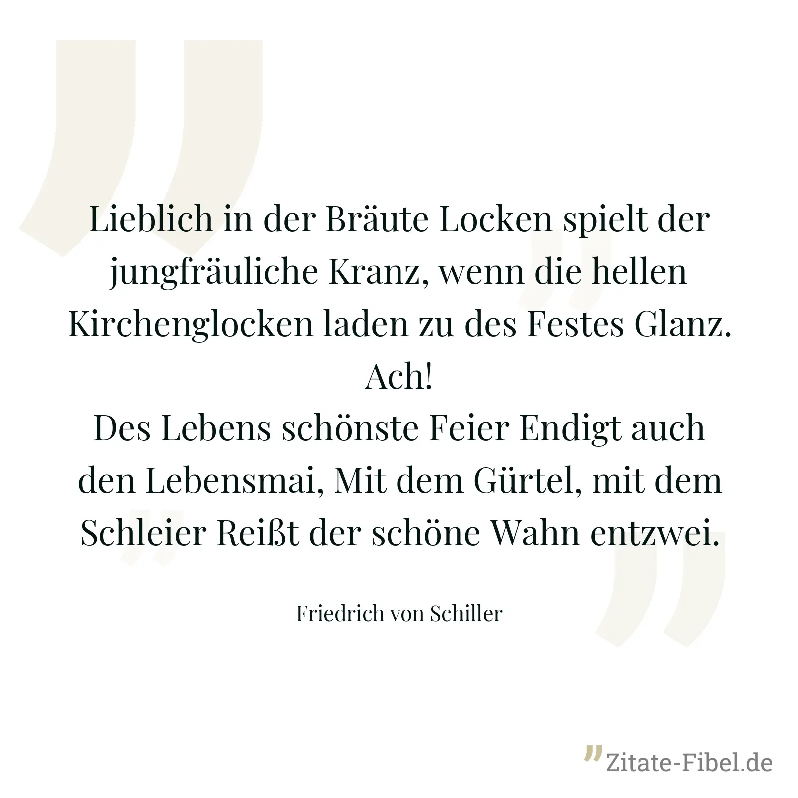 Lieblich in der Bräute Locken spielt der jungfräuliche Kranz, wenn die hellen Kirchenglocken laden zu des Festes Glanz. Ach! Des Lebens schönste Feier Endigt auch den Lebensmai, Mit dem Gürtel, mit dem Schleier Reißt der schöne Wahn entzwei. - Friedrich von Schiller