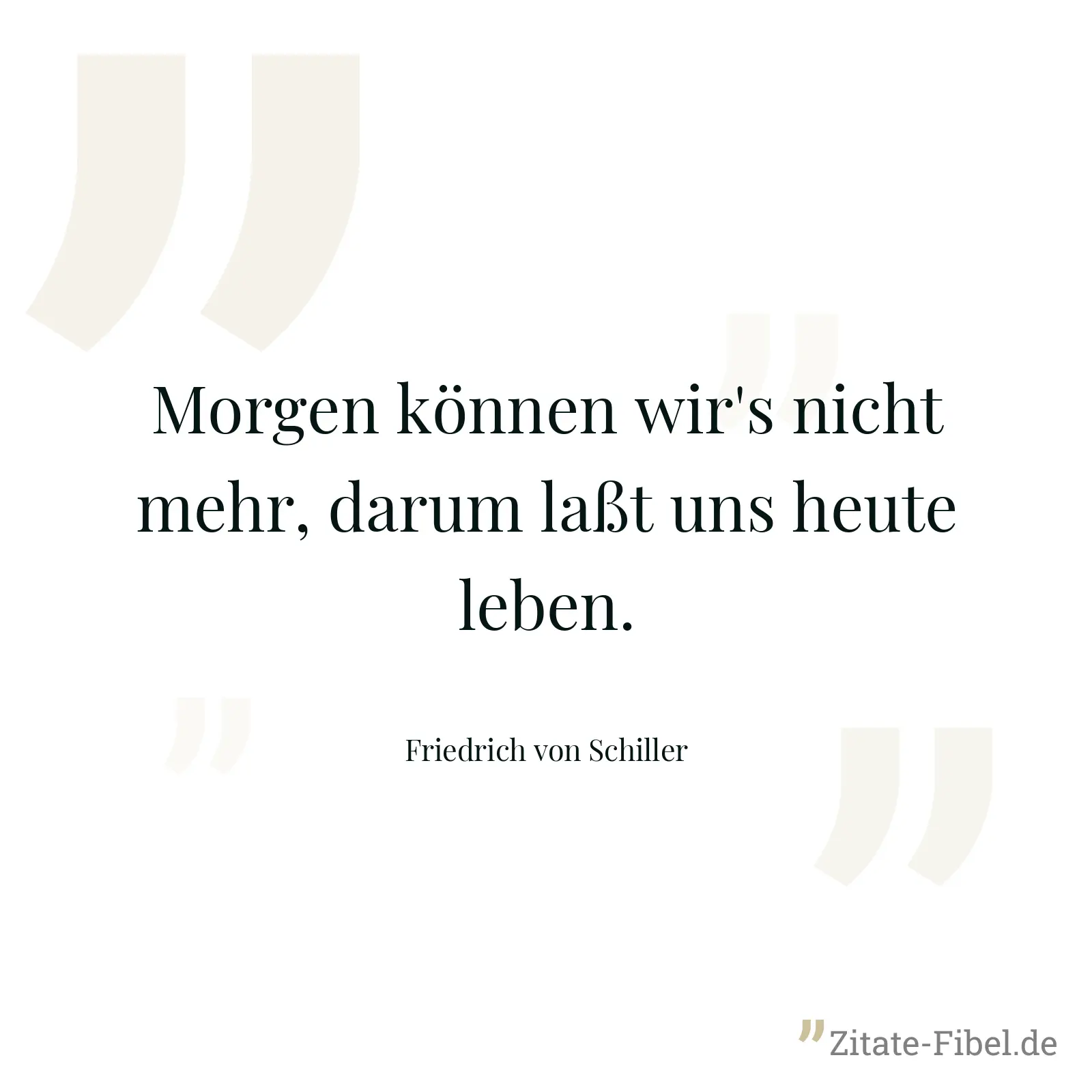 Morgen können wir's nicht mehr, darum laßt uns heute leben. - Friedrich von Schiller