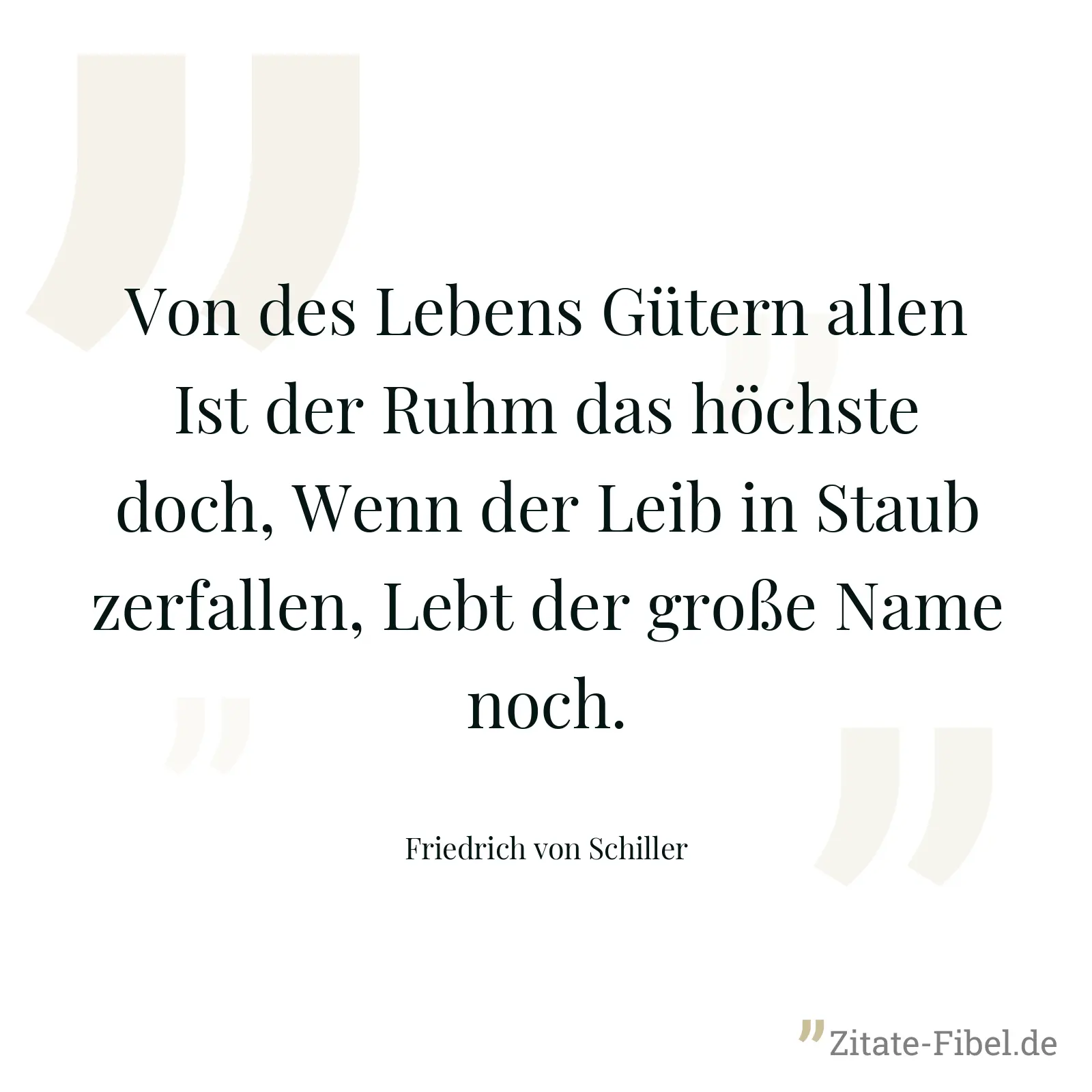 Von des Lebens Gütern allen Ist der Ruhm das höchste doch, Wenn der Leib in Staub zerfallen, Lebt der große Name noch. - Friedrich von Schiller