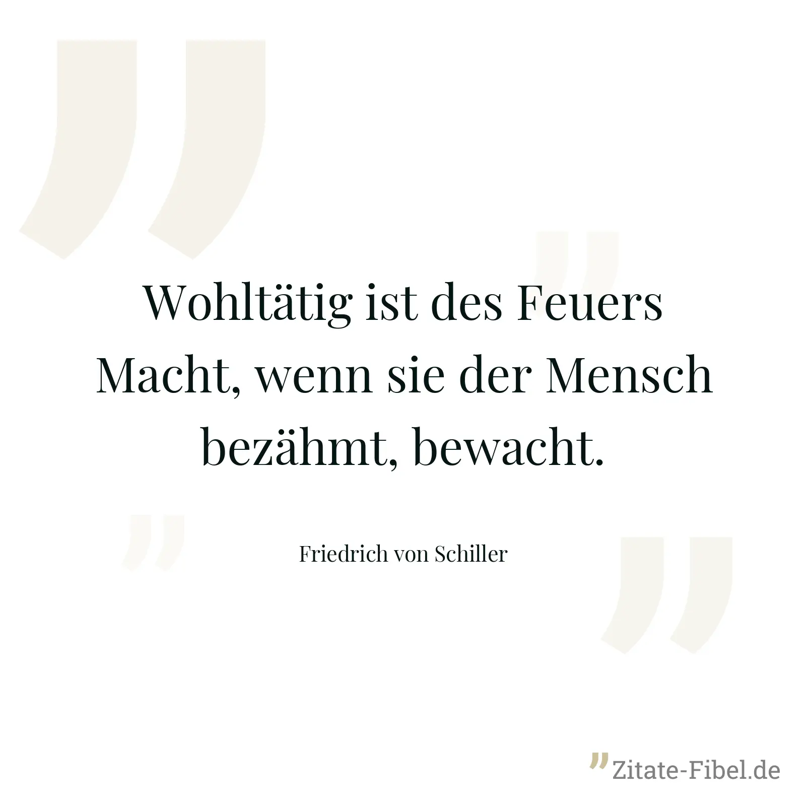 Wohltätig ist des Feuers Macht, wenn sie der Mensch bezähmt, bewacht. - Friedrich von Schiller