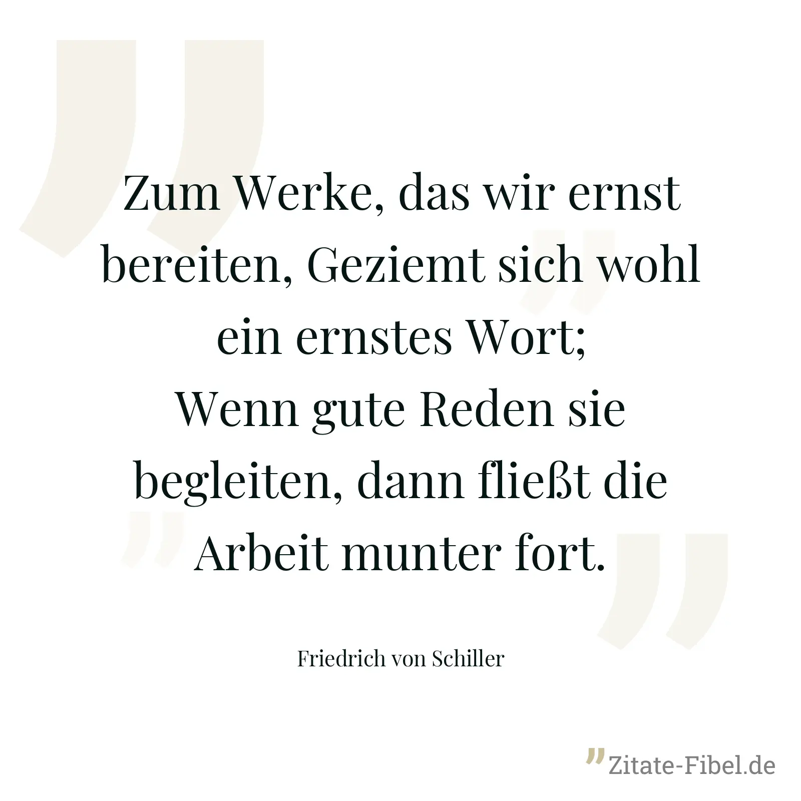 Zum Werke, das wir ernst bereiten, Geziemt sich wohl ein ernstes Wort; Wenn gute Reden sie begleiten, dann fließt die Arbeit munter fort. - Friedrich von Schiller