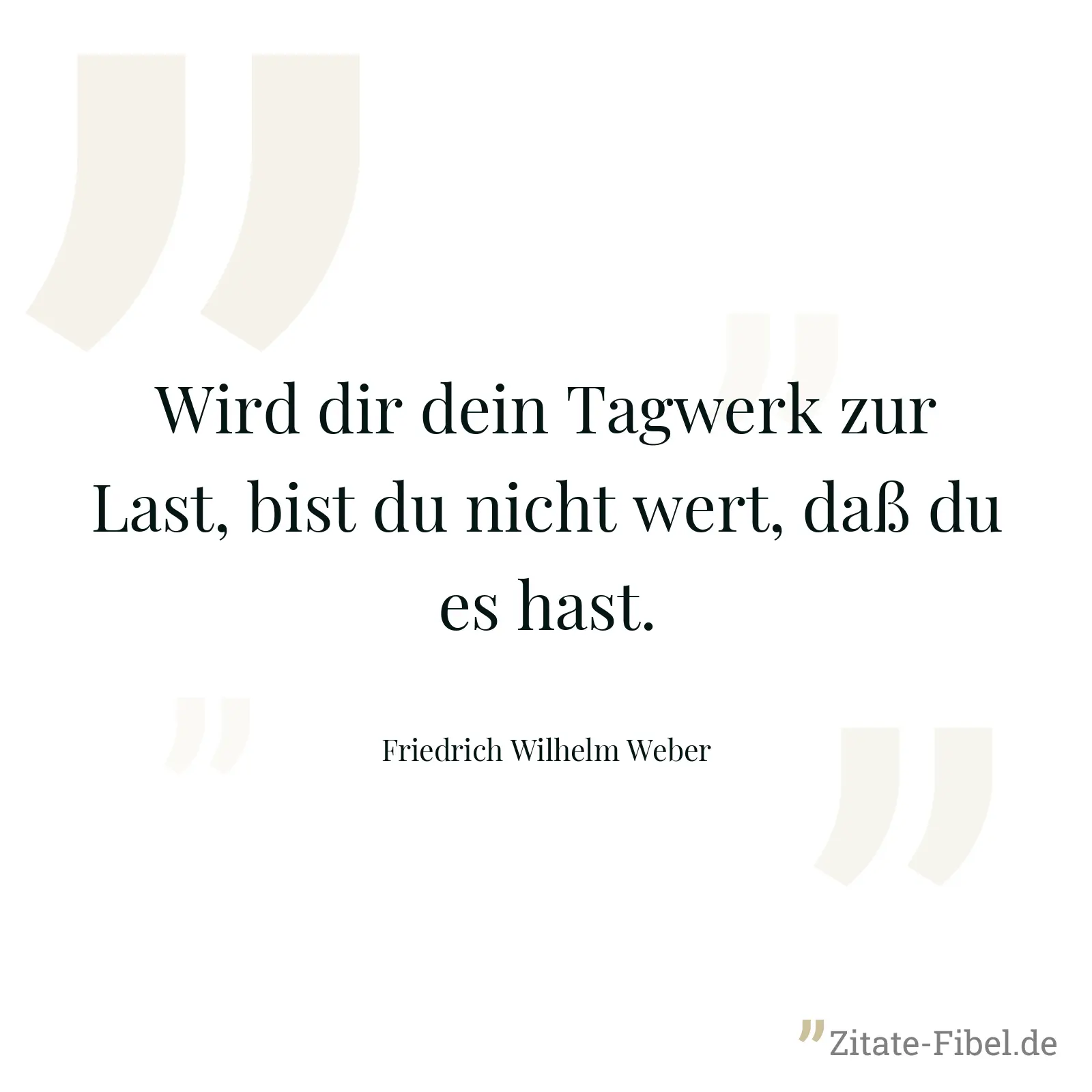 Wird dir dein Tagwerk zur Last, bist du nicht wert, daß du es hast. - Friedrich Wilhelm Weber