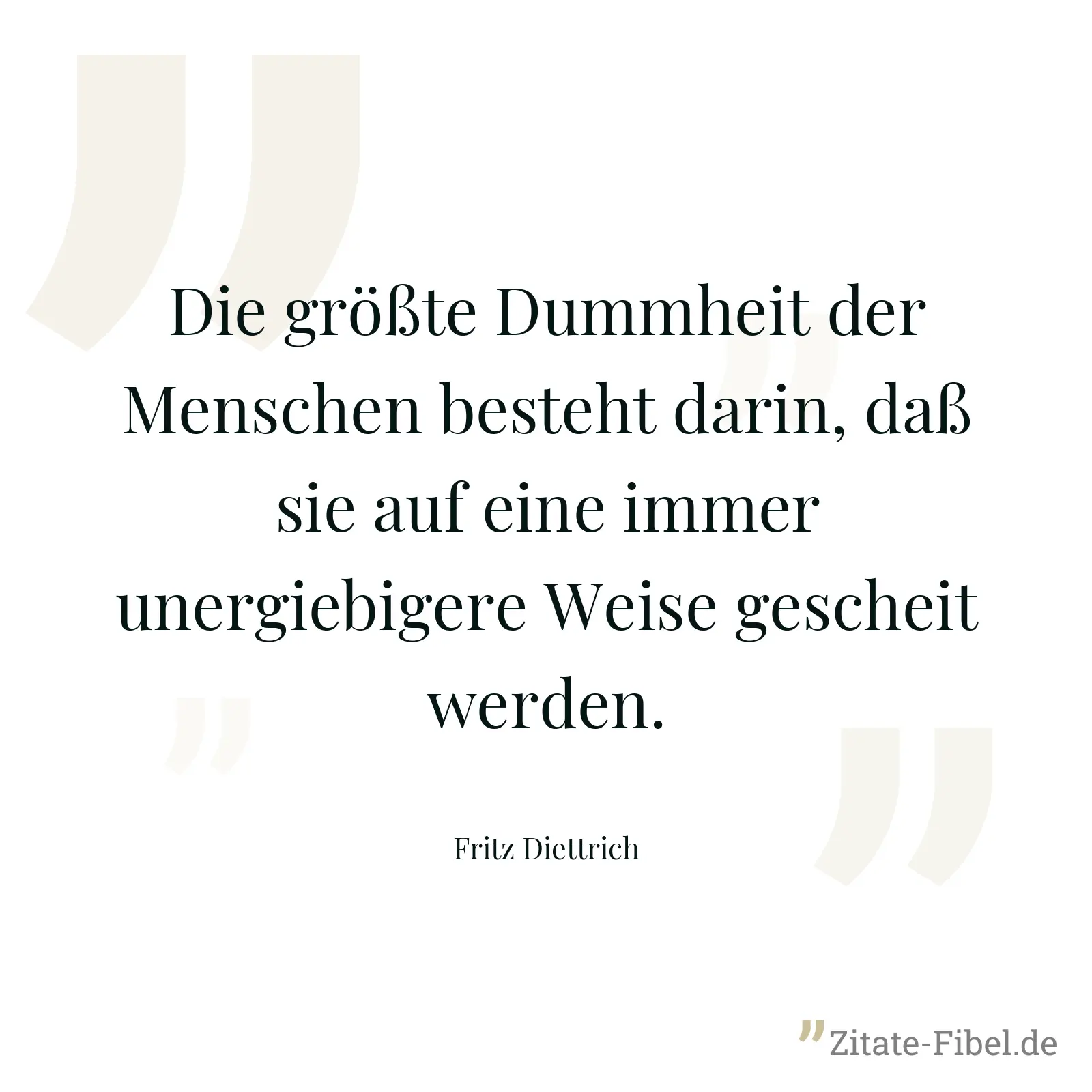 Die größte Dummheit der Menschen besteht darin, daß sie auf eine immer unergiebigere Weise gescheit werden. - Fritz Diettrich