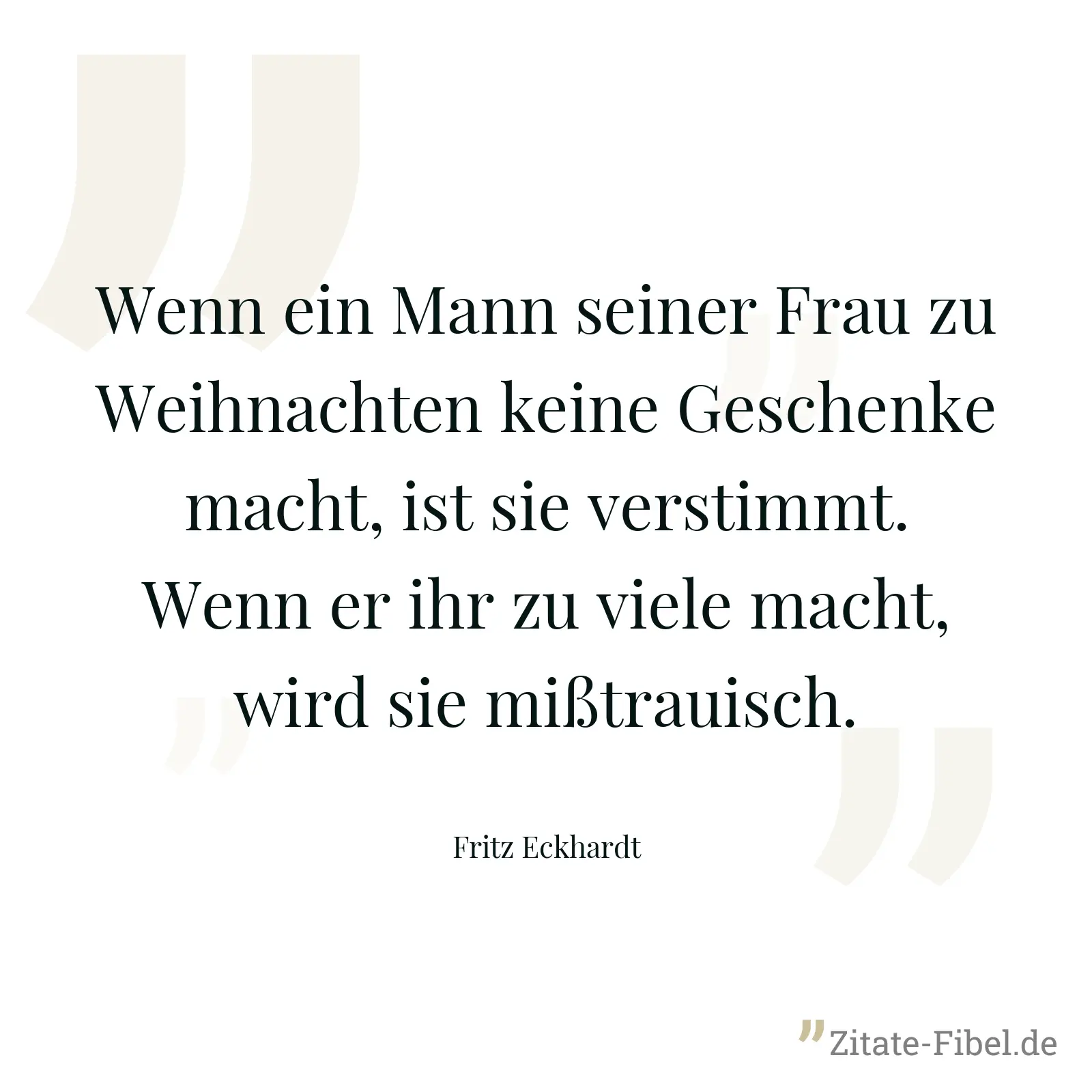 Wenn ein Mann seiner Frau zu Weihnachten keine Geschenke macht, ist sie verstimmt. Wenn er ihr zu viele macht, wird sie mißtrauisch. - Fritz Eckhardt