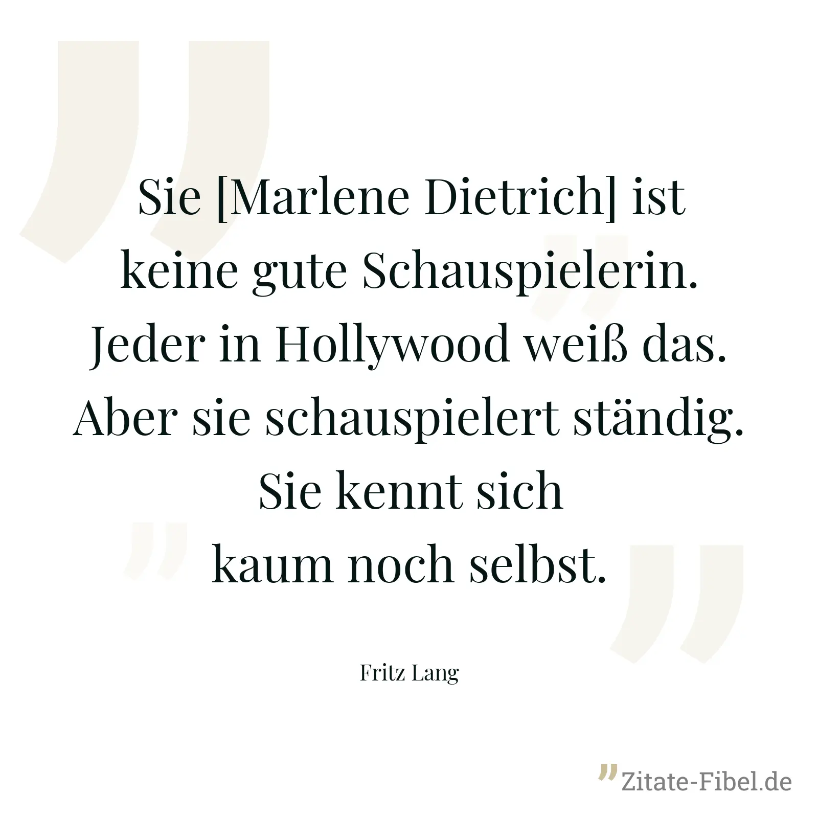 Sie [Marlene Dietrich] ist keine gute Schauspielerin. Jeder in Hollywood weiß das. Aber sie schauspielert ständig. Sie kennt sich kaum noch selbst. - Fritz Lang