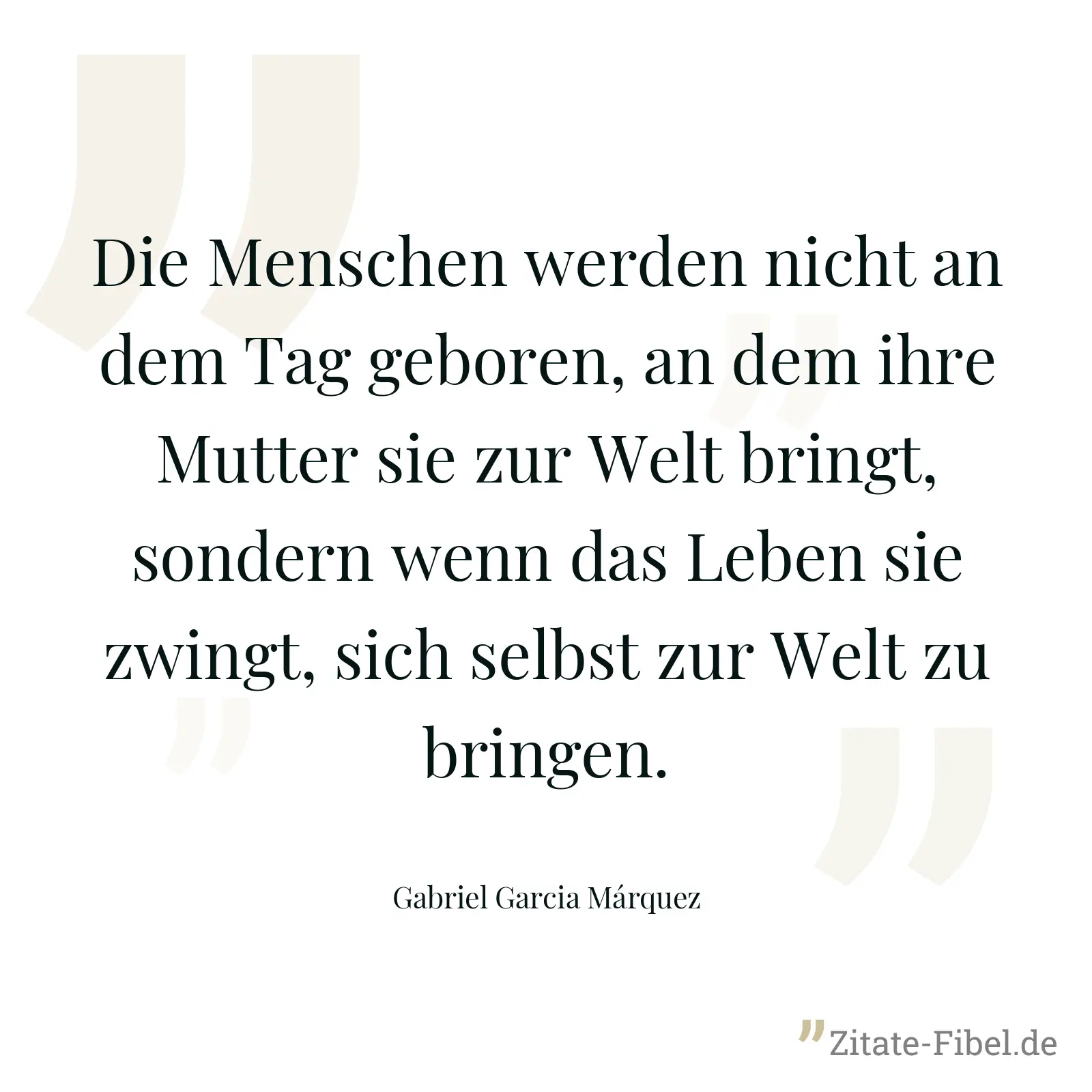 Die Menschen werden nicht an dem Tag geboren, an dem ihre Mutter sie zur Welt bringt, sondern wenn das Leben sie zwingt, sich selbst zur Welt zu bringen. - Gabriel Garcia Márquez