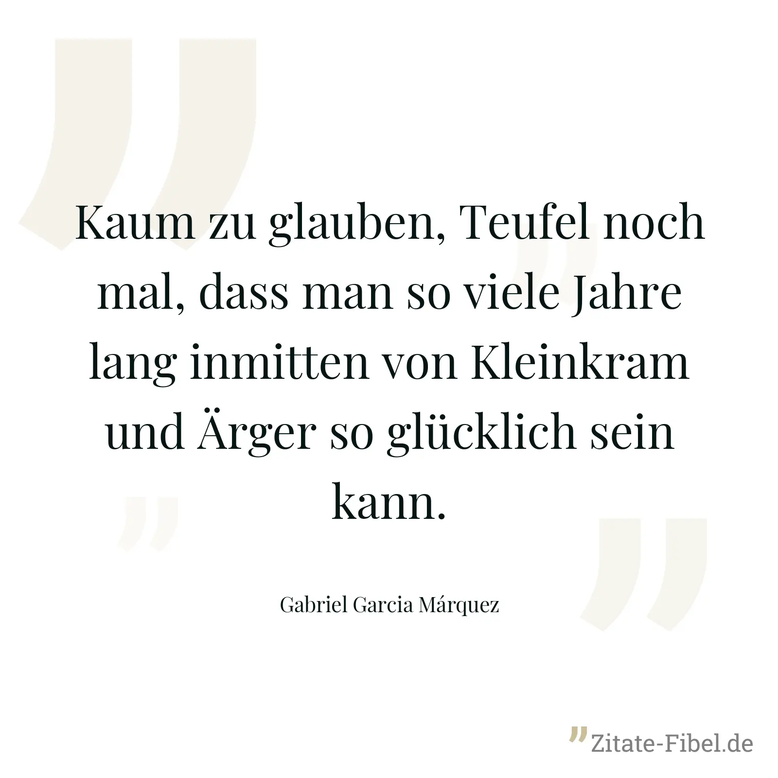 Kaum zu glauben, Teufel noch mal, dass man so viele Jahre lang inmitten von Kleinkram und Ärger so glücklich sein kann. - Gabriel Garcia Márquez