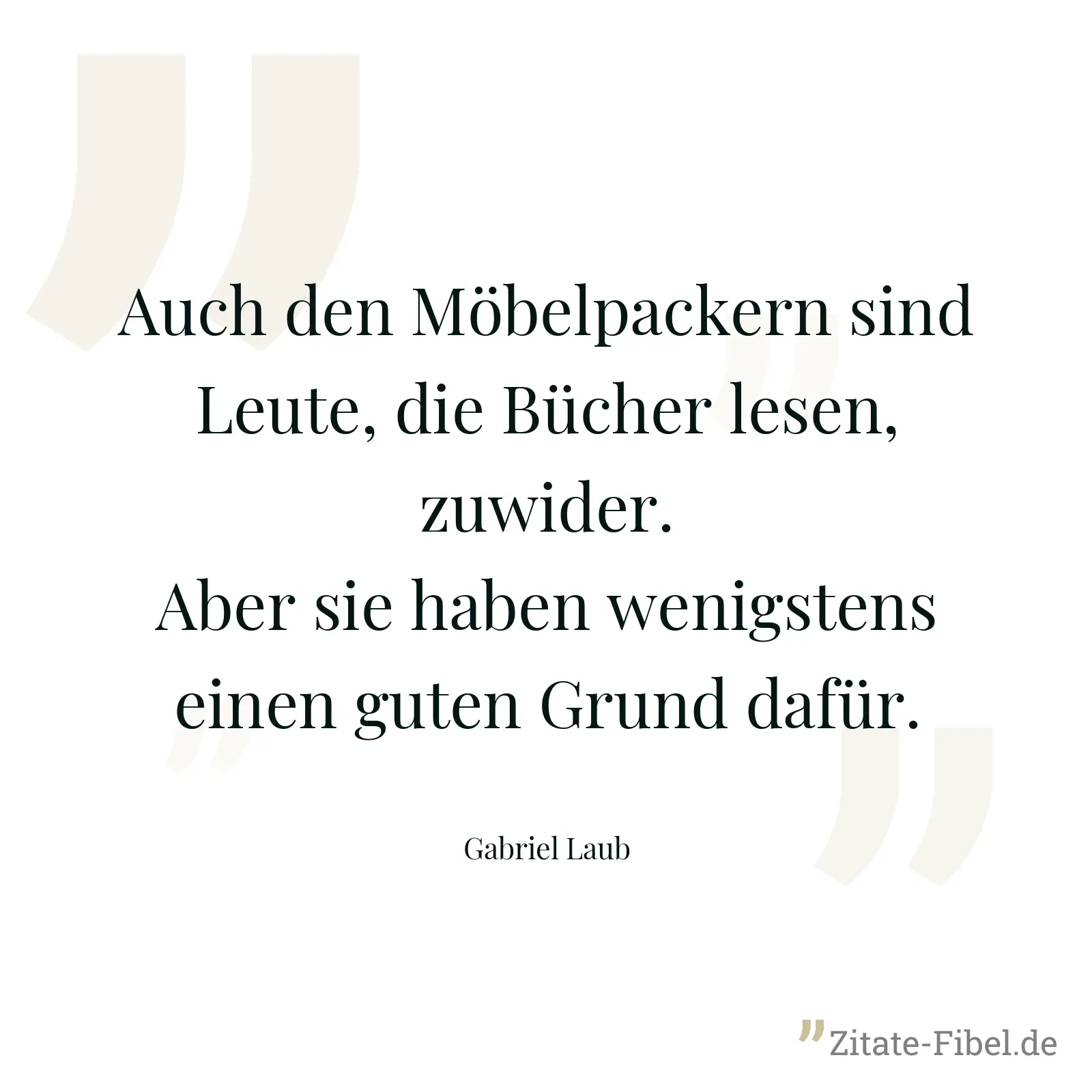 Auch den Möbelpackern sind Leute, die Bücher lesen, zuwider. Aber sie haben wenigstens einen guten Grund dafür. - Gabriel Laub