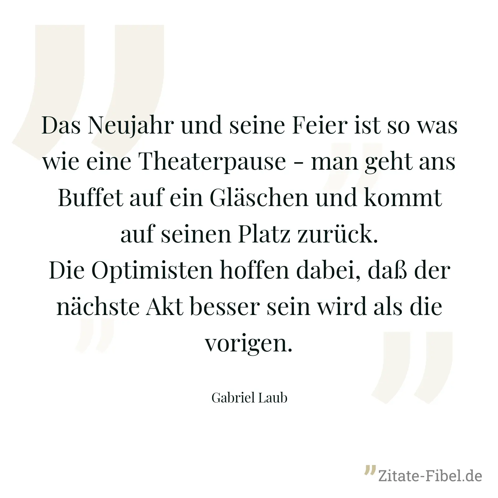 Das Neujahr und seine Feier ist so was wie eine Theaterpause - man geht ans Buffet auf ein Gläschen und kommt auf seinen Platz zurück. Die Optimisten hoffen dabei, daß der nächste Akt besser sein wird als die vorigen. - Gabriel Laub