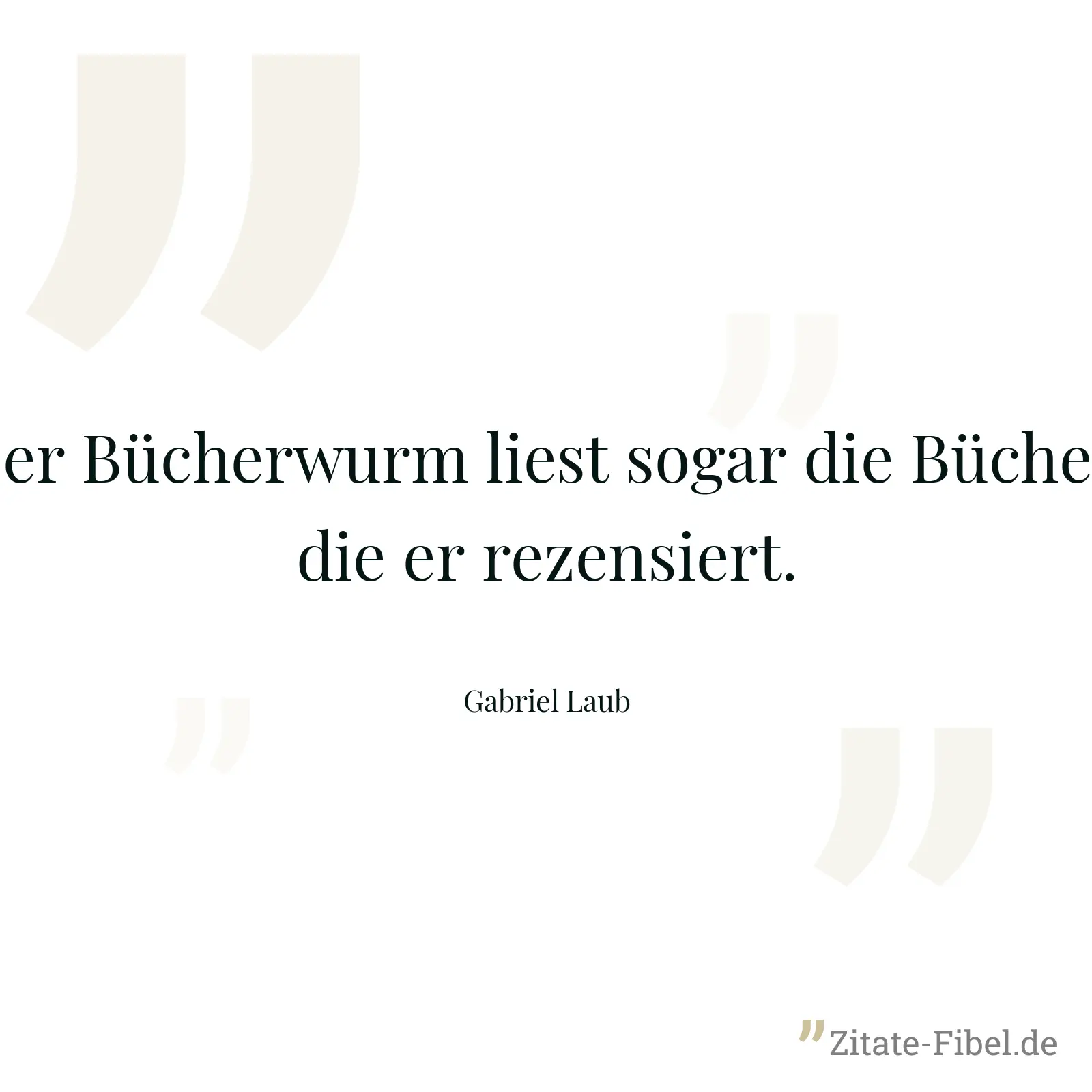 Der Bücherwurm liest sogar die Bücher, die er rezensiert. - Gabriel Laub