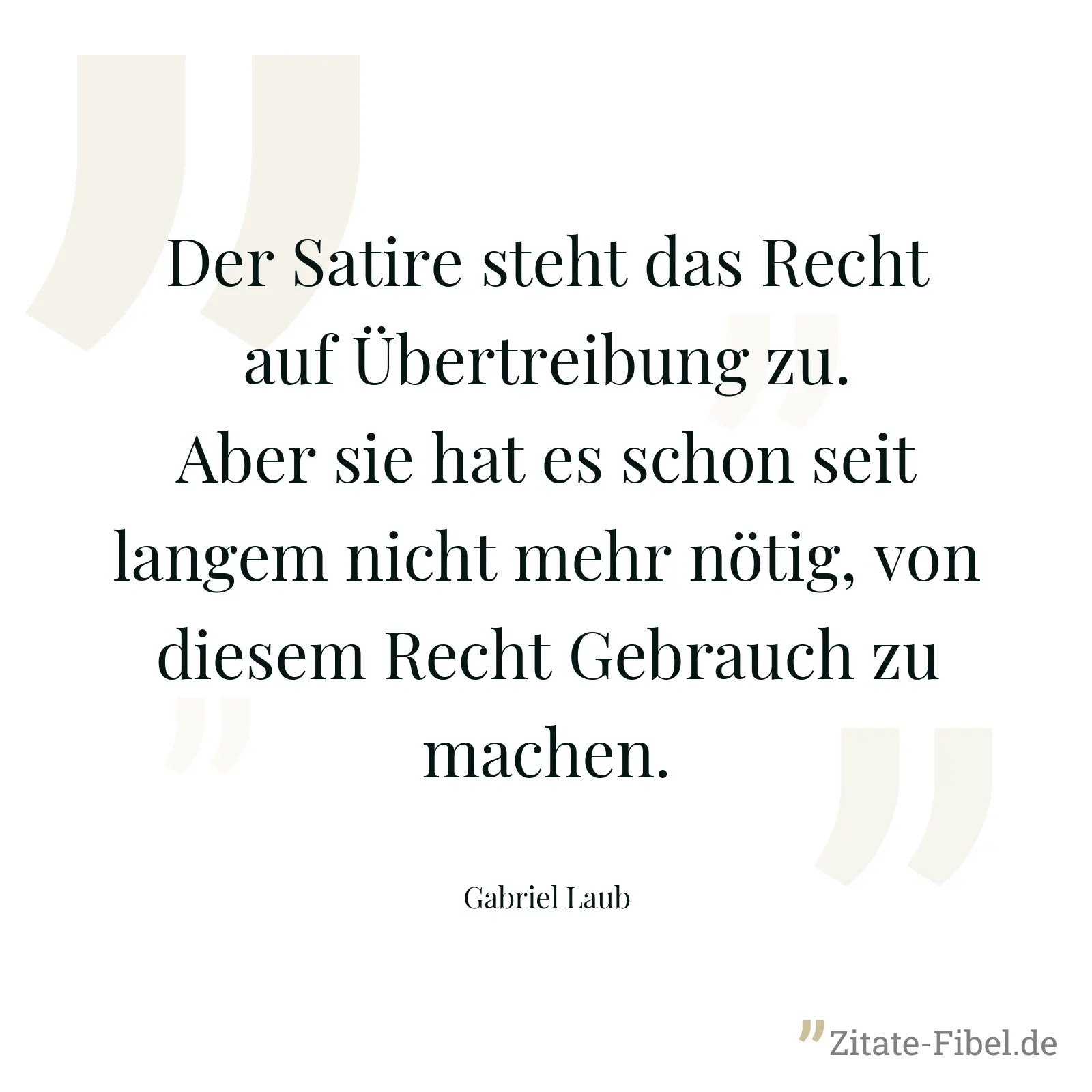 Der Satire steht das Recht auf Übertreibung zu. Aber sie hat es schon seit langem nicht mehr nötig, von diesem Recht Gebrauch zu machen. - Gabriel Laub
