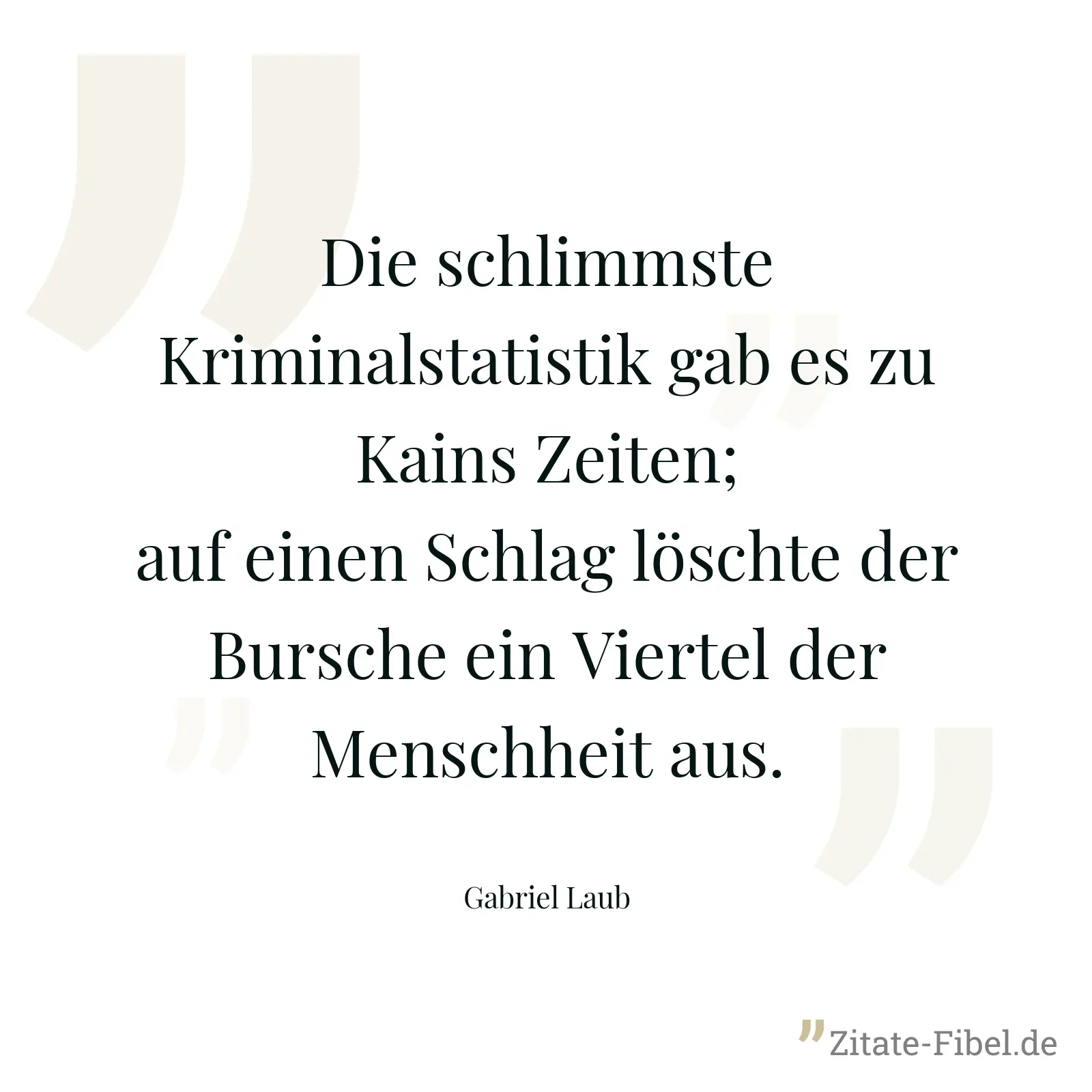 Die schlimmste Kriminalstatistik gab es zu Kains Zeiten; auf einen Schlag löschte der Bursche ein Viertel der Menschheit aus. - Gabriel Laub